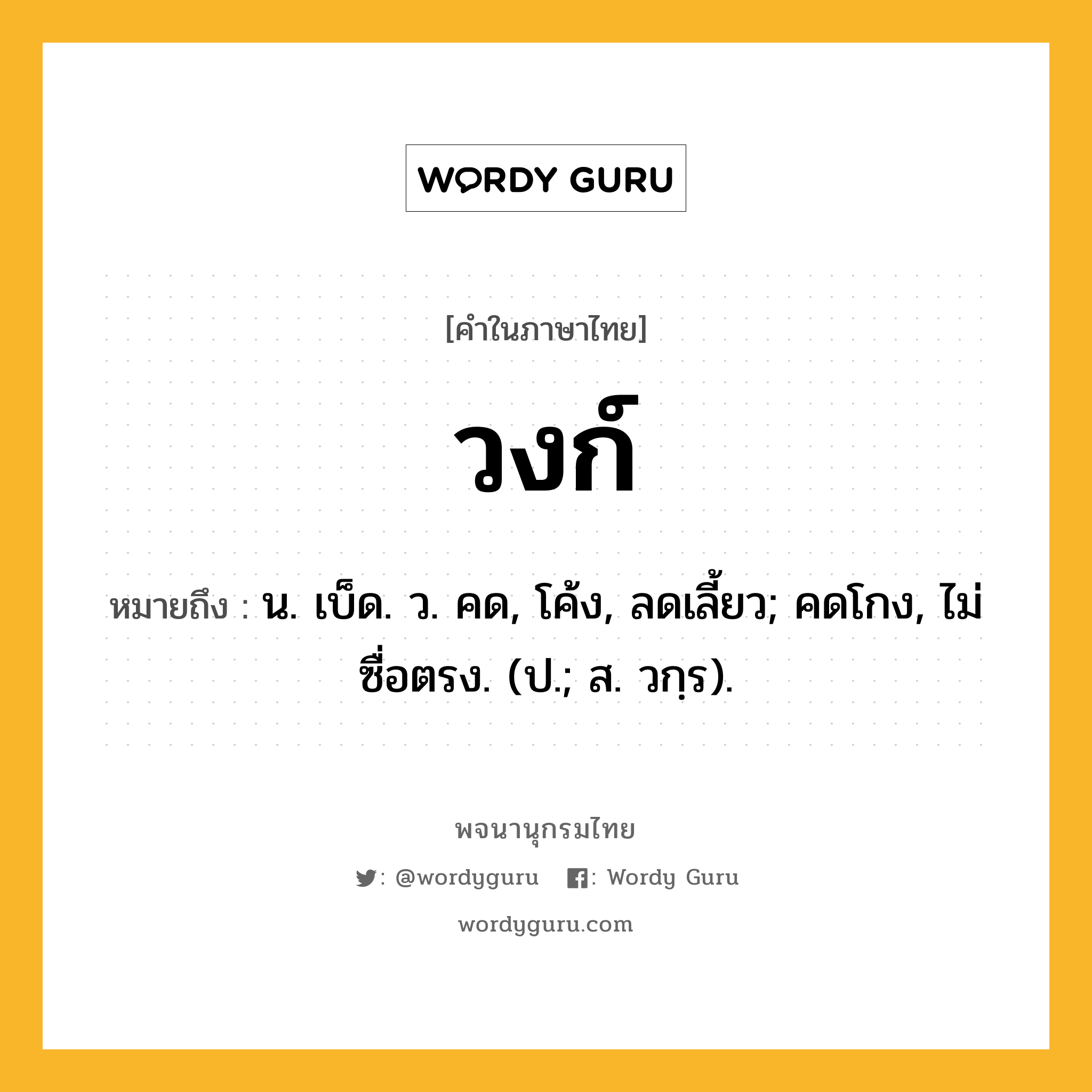 วงก์ ความหมาย หมายถึงอะไร?, คำในภาษาไทย วงก์ หมายถึง น. เบ็ด. ว. คด, โค้ง, ลดเลี้ยว; คดโกง, ไม่ซื่อตรง. (ป.; ส. วกฺร).