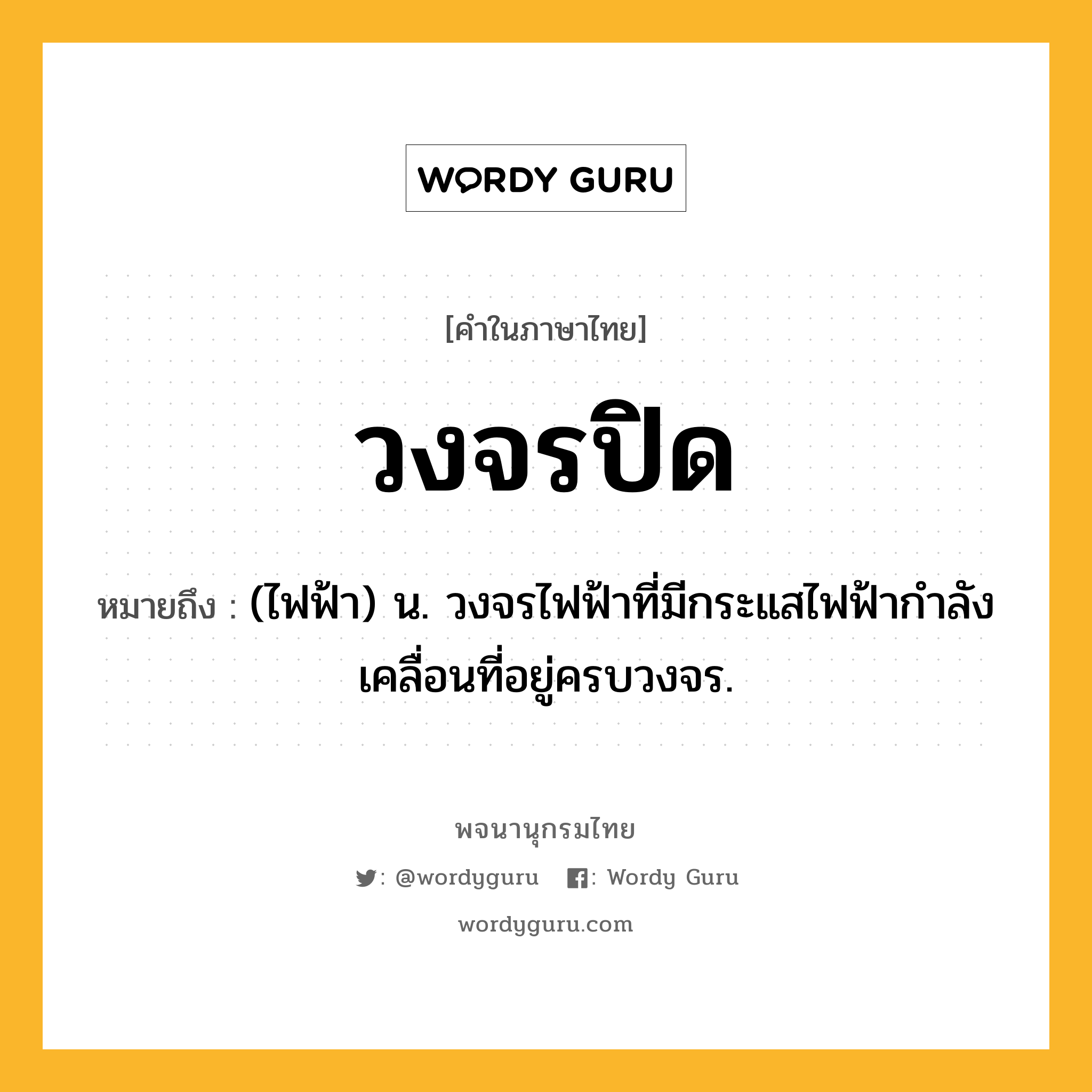 วงจรปิด ความหมาย หมายถึงอะไร?, คำในภาษาไทย วงจรปิด หมายถึง (ไฟฟ้า) น. วงจรไฟฟ้าที่มีกระแสไฟฟ้ากําลังเคลื่อนที่อยู่ครบวงจร.