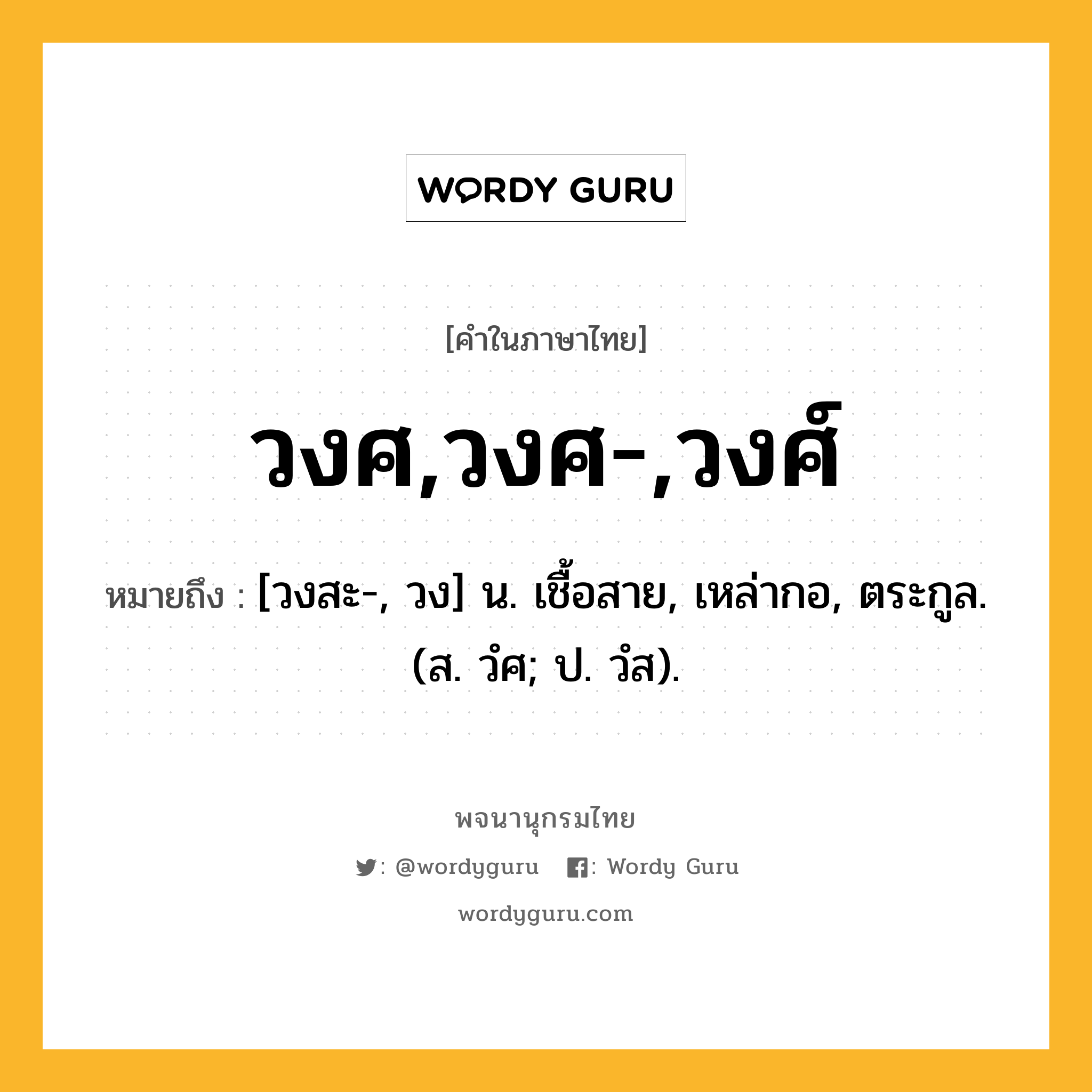 วงศ,วงศ-,วงศ์ ความหมาย หมายถึงอะไร?, คำในภาษาไทย วงศ,วงศ-,วงศ์ หมายถึง [วงสะ-, วง] น. เชื้อสาย, เหล่ากอ, ตระกูล. (ส. วํศ; ป. วํส).