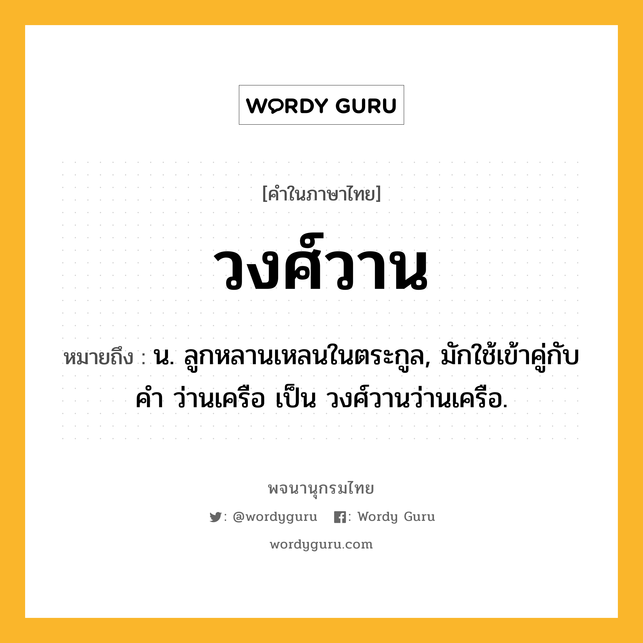 วงศ์วาน ความหมาย หมายถึงอะไร?, คำในภาษาไทย วงศ์วาน หมายถึง น. ลูกหลานเหลนในตระกูล, มักใช้เข้าคู่กับคํา ว่านเครือ เป็น วงศ์วานว่านเครือ.