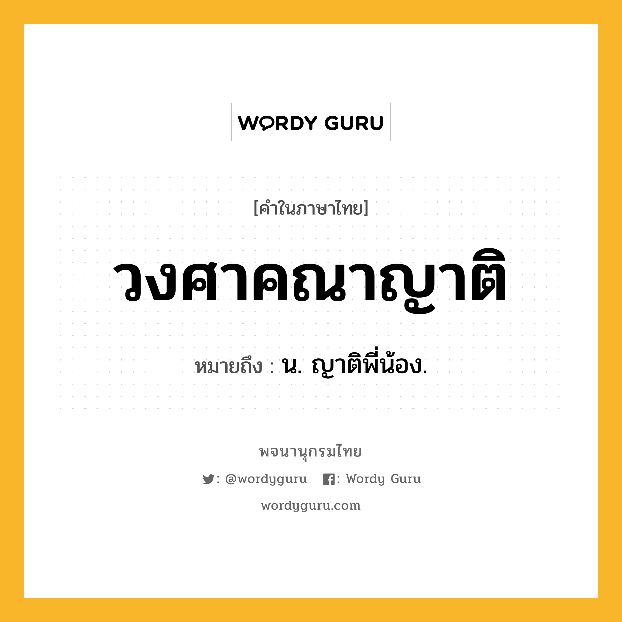 วงศาคณาญาติ ความหมาย หมายถึงอะไร?, คำในภาษาไทย วงศาคณาญาติ หมายถึง น. ญาติพี่น้อง.