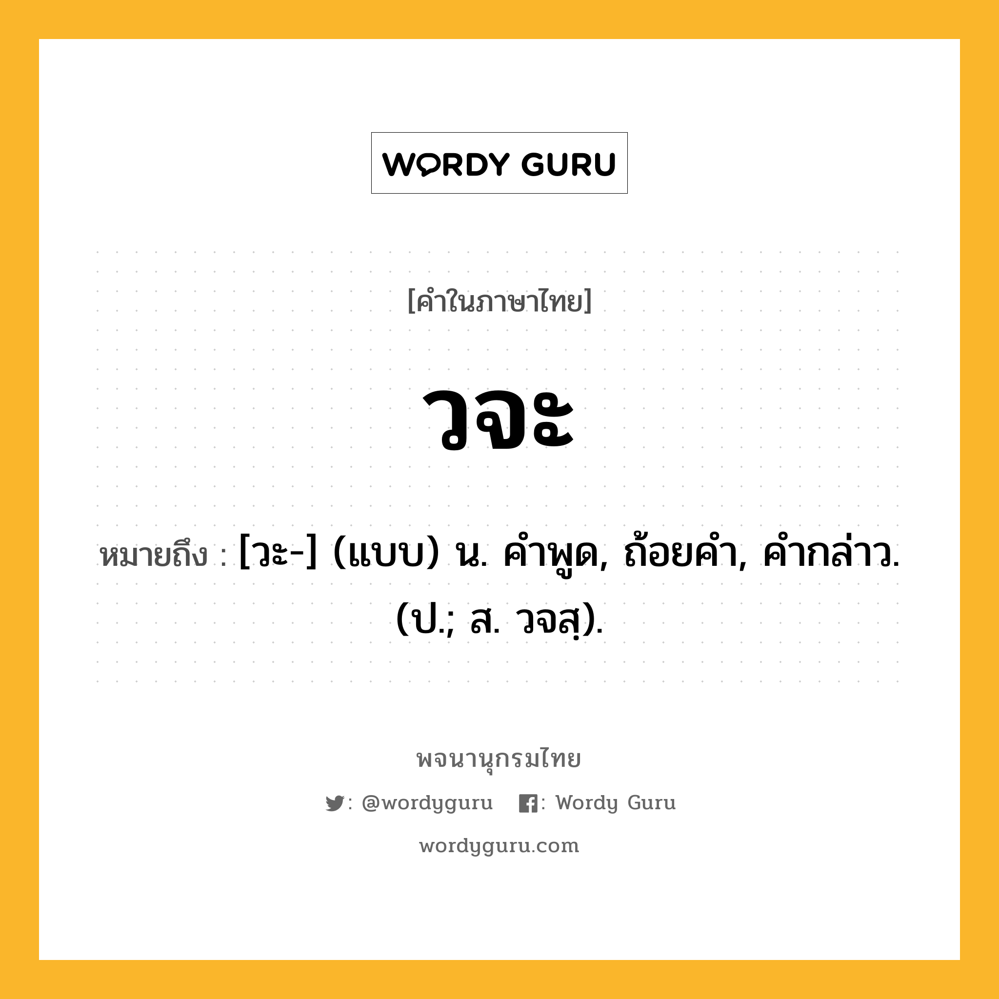 วจะ ความหมาย หมายถึงอะไร?, คำในภาษาไทย วจะ หมายถึง [วะ-] (แบบ) น. คําพูด, ถ้อยคํา, คํากล่าว. (ป.; ส. วจสฺ).