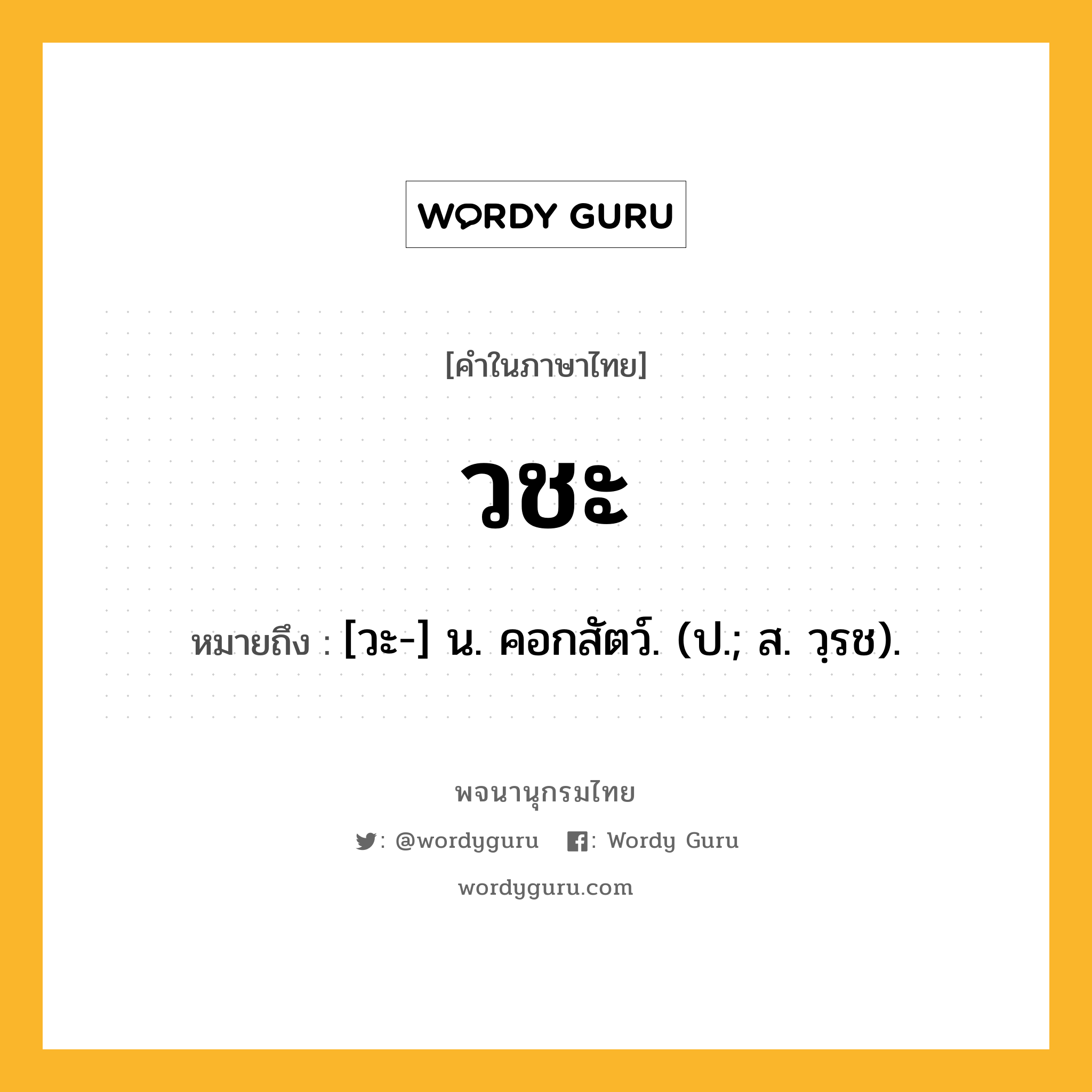 วชะ ความหมาย หมายถึงอะไร?, คำในภาษาไทย วชะ หมายถึง [วะ-] น. คอกสัตว์. (ป.; ส. วฺรช).