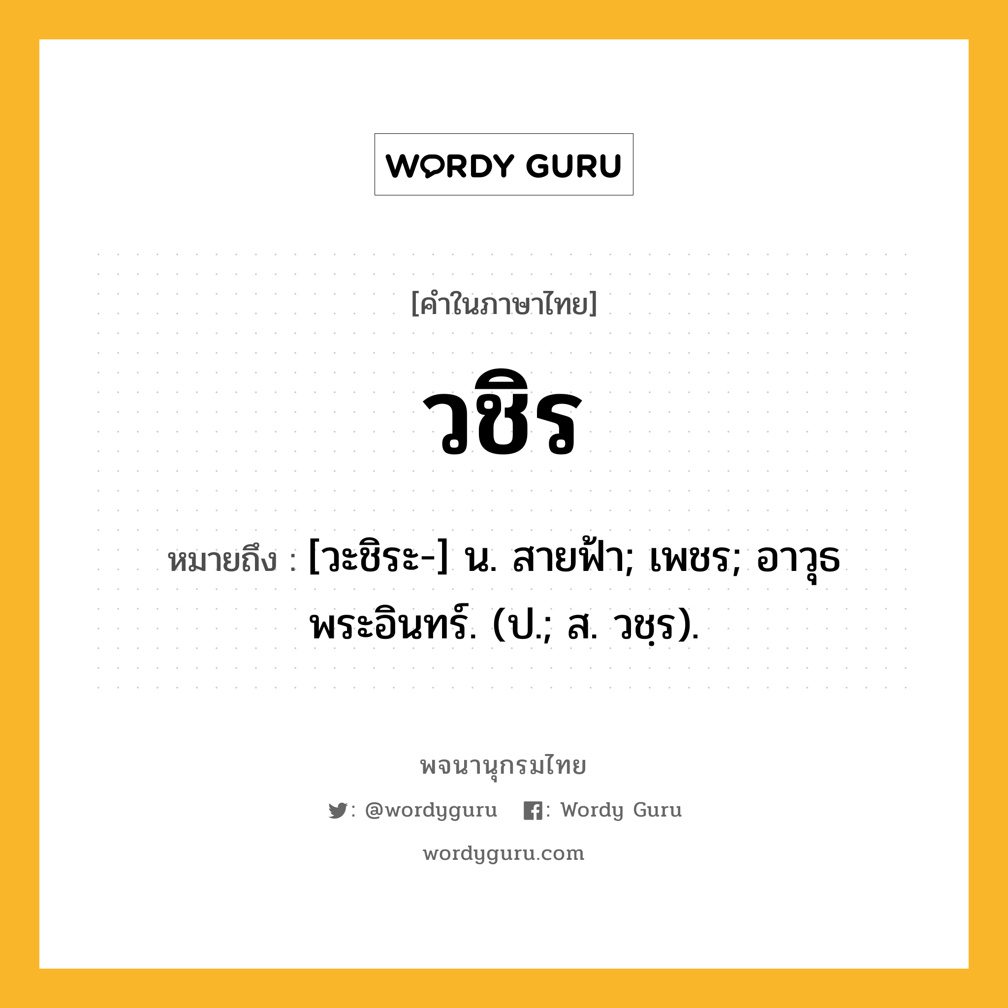 วชิร ความหมาย หมายถึงอะไร?, คำในภาษาไทย วชิร หมายถึง [วะชิระ-] น. สายฟ้า; เพชร; อาวุธพระอินทร์. (ป.; ส. วชฺร).