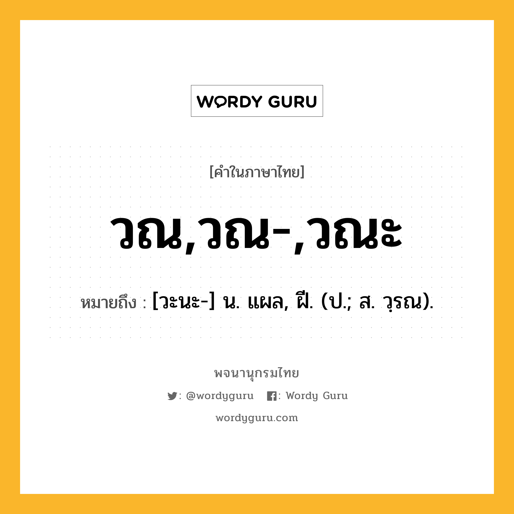 วณ,วณ-,วณะ ความหมาย หมายถึงอะไร?, คำในภาษาไทย วณ,วณ-,วณะ หมายถึง [วะนะ-] น. แผล, ฝี. (ป.; ส. วฺรณ).