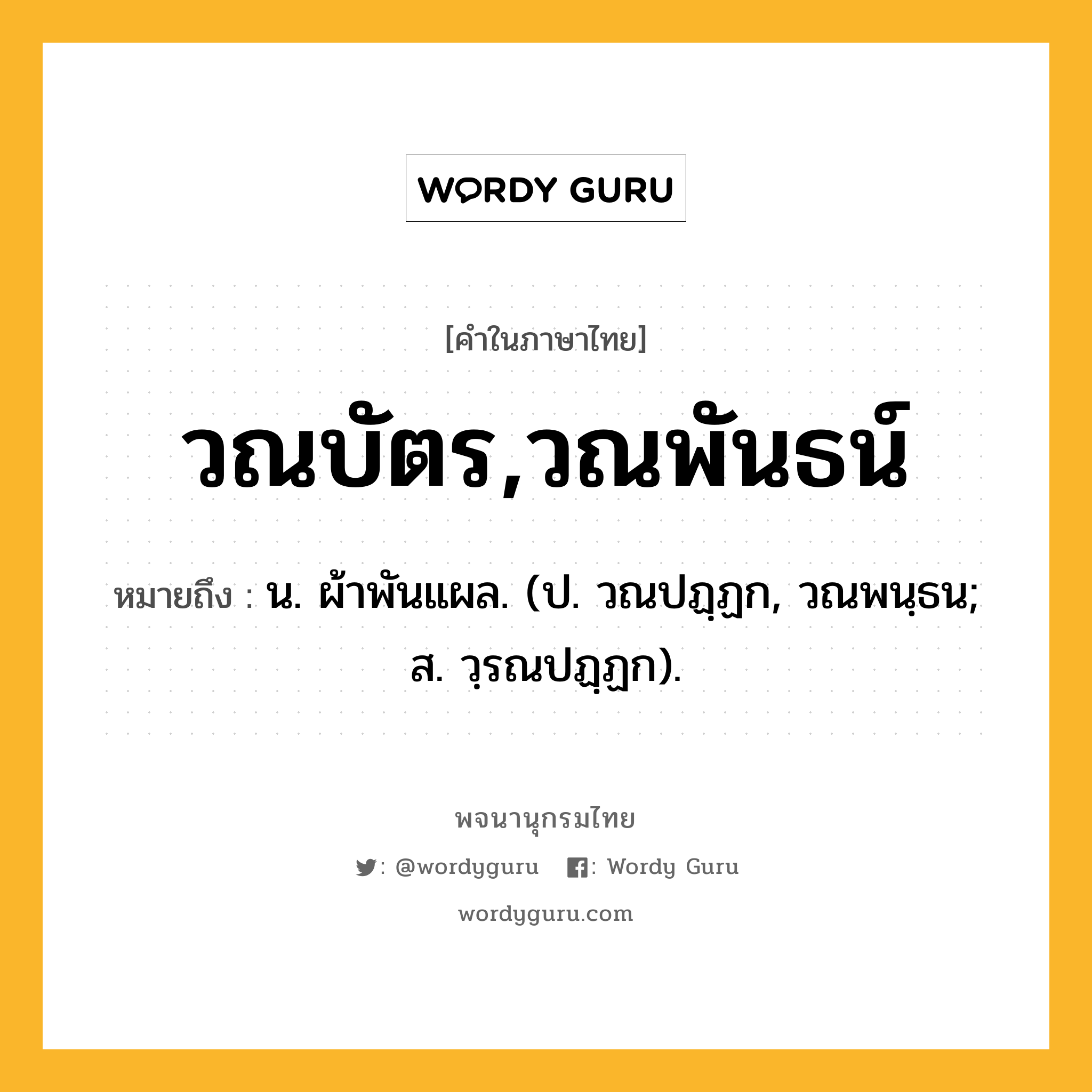 วณบัตร,วณพันธน์ ความหมาย หมายถึงอะไร?, คำในภาษาไทย วณบัตร,วณพันธน์ หมายถึง น. ผ้าพันแผล. (ป. วณปฏฺฏก, วณพนฺธน; ส. วฺรณปฏฺฏก).