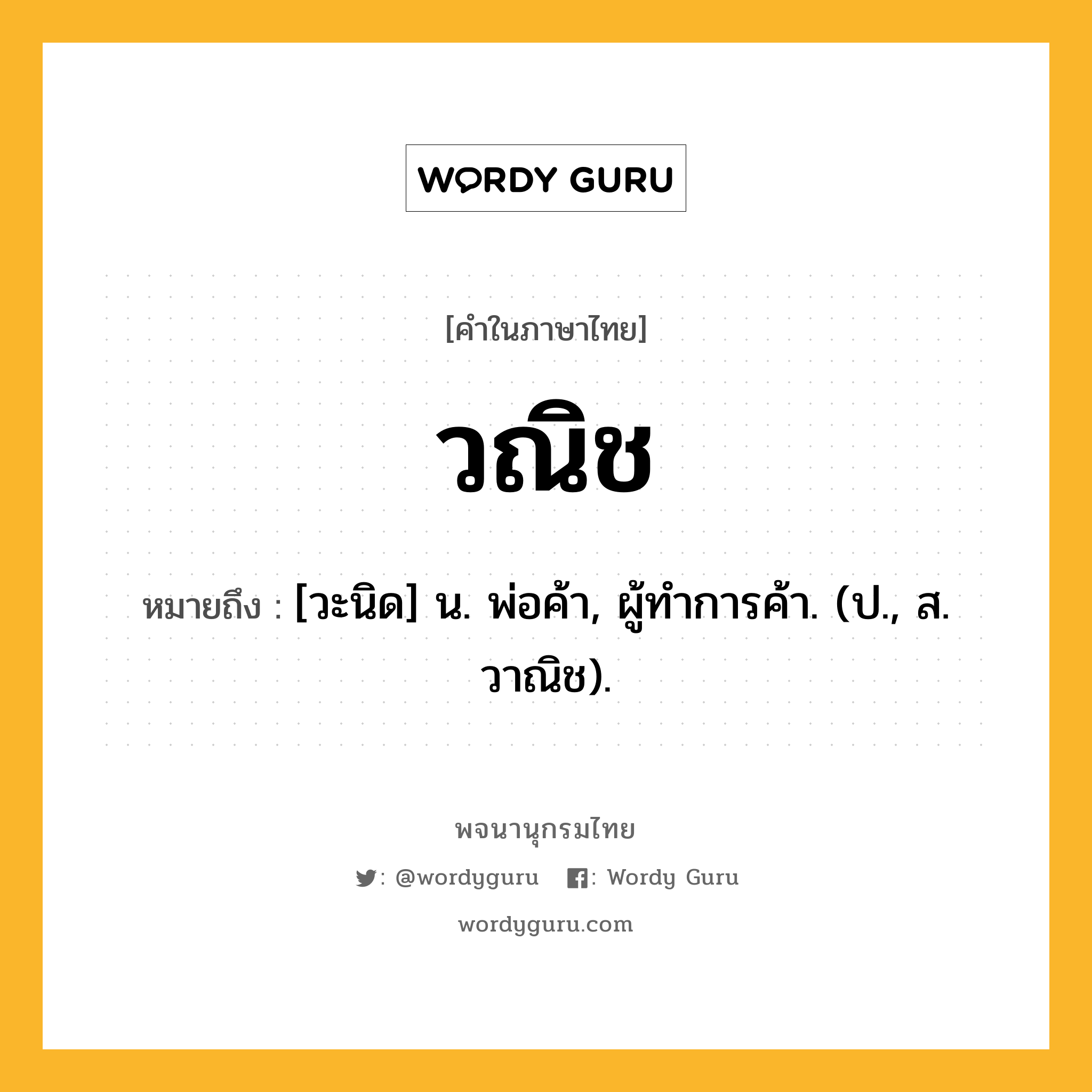 วณิช ความหมาย หมายถึงอะไร?, คำในภาษาไทย วณิช หมายถึง [วะนิด] น. พ่อค้า, ผู้ทําการค้า. (ป., ส. วาณิช).