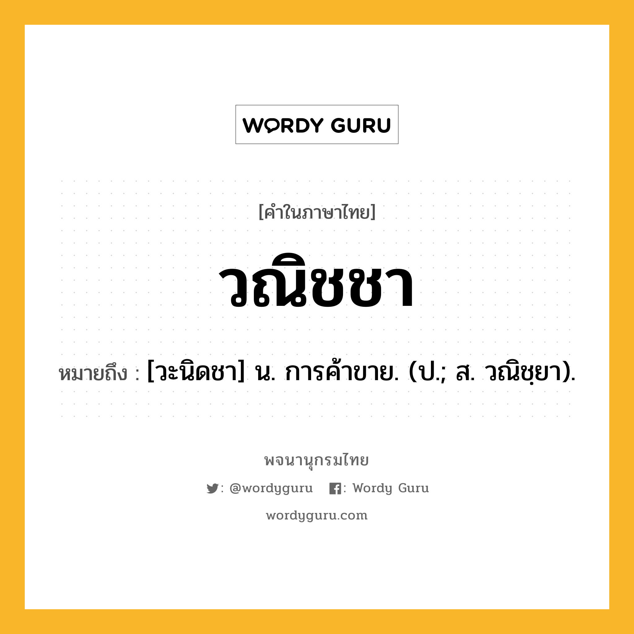 วณิชชา ความหมาย หมายถึงอะไร?, คำในภาษาไทย วณิชชา หมายถึง [วะนิดชา] น. การค้าขาย. (ป.; ส. วณิชฺยา).