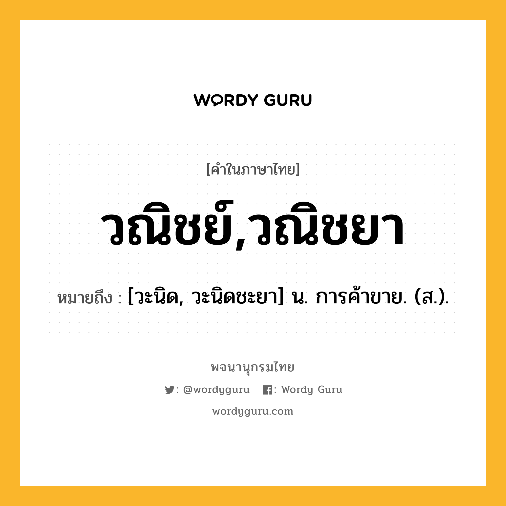 วณิชย์,วณิชยา ความหมาย หมายถึงอะไร?, คำในภาษาไทย วณิชย์,วณิชยา หมายถึง [วะนิด, วะนิดชะยา] น. การค้าขาย. (ส.).