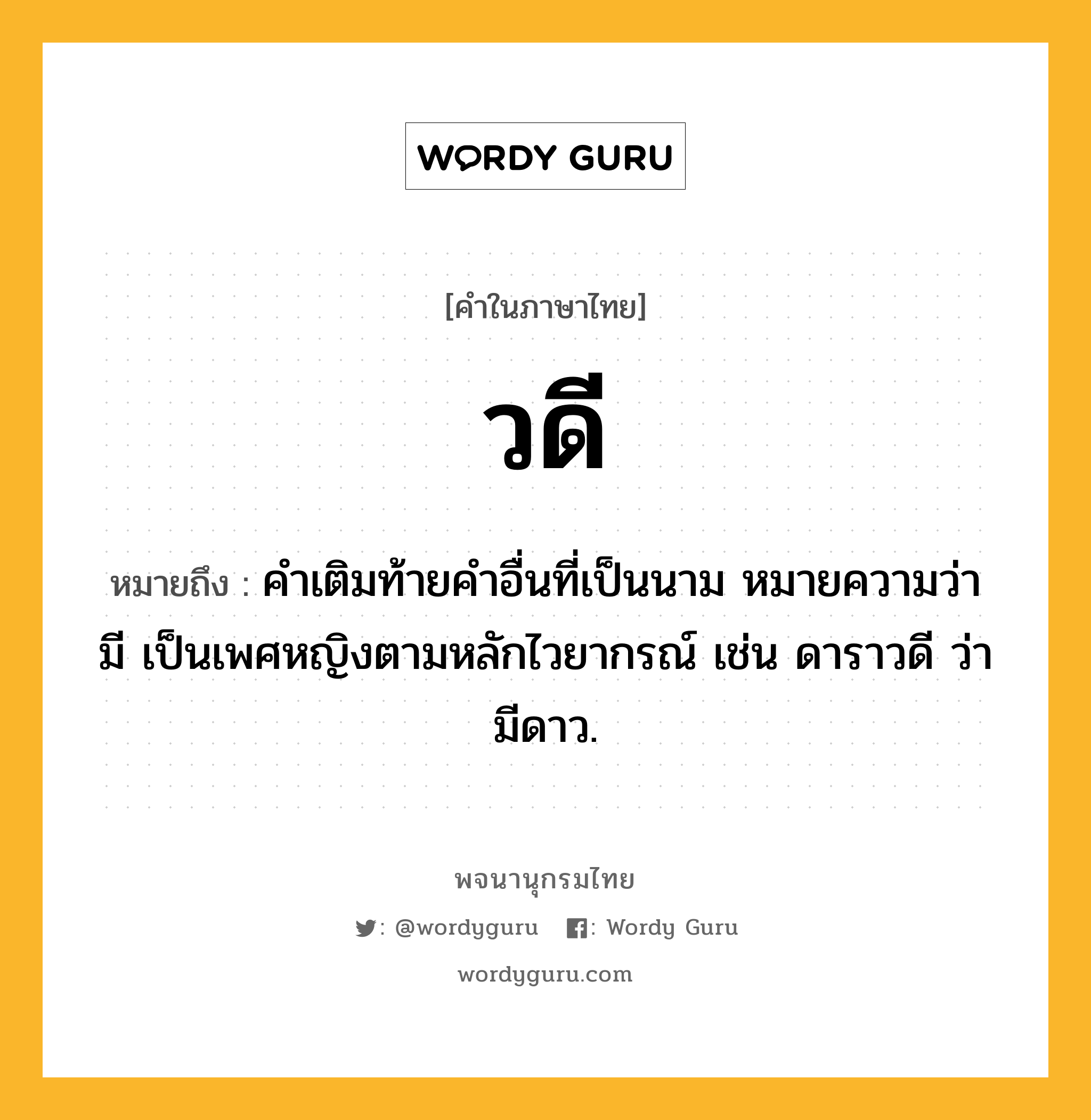 วดี ความหมาย หมายถึงอะไร?, คำในภาษาไทย วดี หมายถึง คําเติมท้ายคําอื่นที่เป็นนาม หมายความว่า มี เป็นเพศหญิงตามหลักไวยากรณ์ เช่น ดาราวดี ว่า มีดาว.