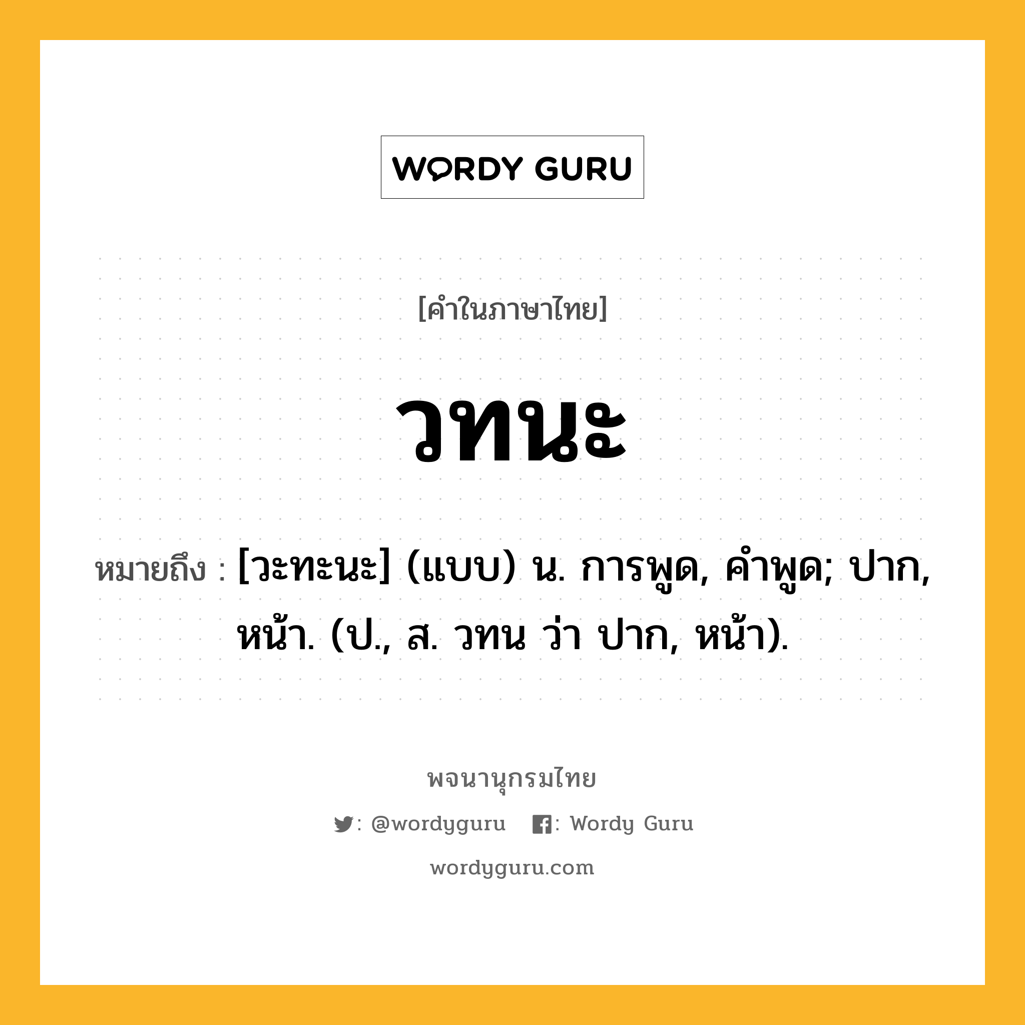 วทนะ ความหมาย หมายถึงอะไร?, คำในภาษาไทย วทนะ หมายถึง [วะทะนะ] (แบบ) น. การพูด, คําพูด; ปาก, หน้า. (ป., ส. วทน ว่า ปาก, หน้า).