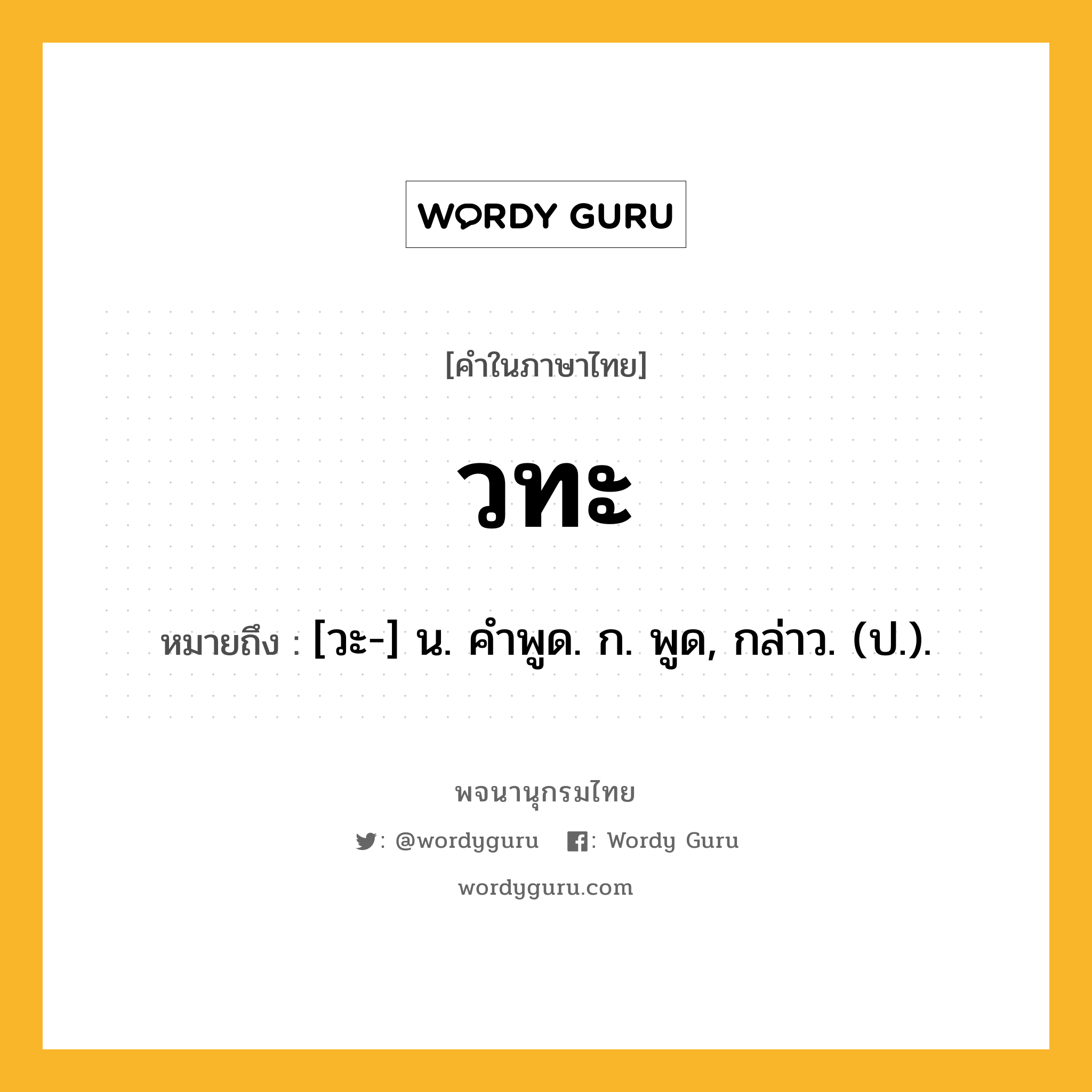 วทะ ความหมาย หมายถึงอะไร?, คำในภาษาไทย วทะ หมายถึง [วะ-] น. คําพูด. ก. พูด, กล่าว. (ป.).