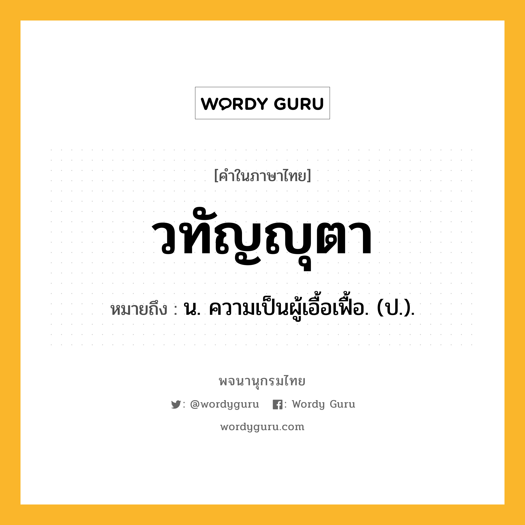 วทัญญุตา ความหมาย หมายถึงอะไร?, คำในภาษาไทย วทัญญุตา หมายถึง น. ความเป็นผู้เอื้อเฟื้อ. (ป.).