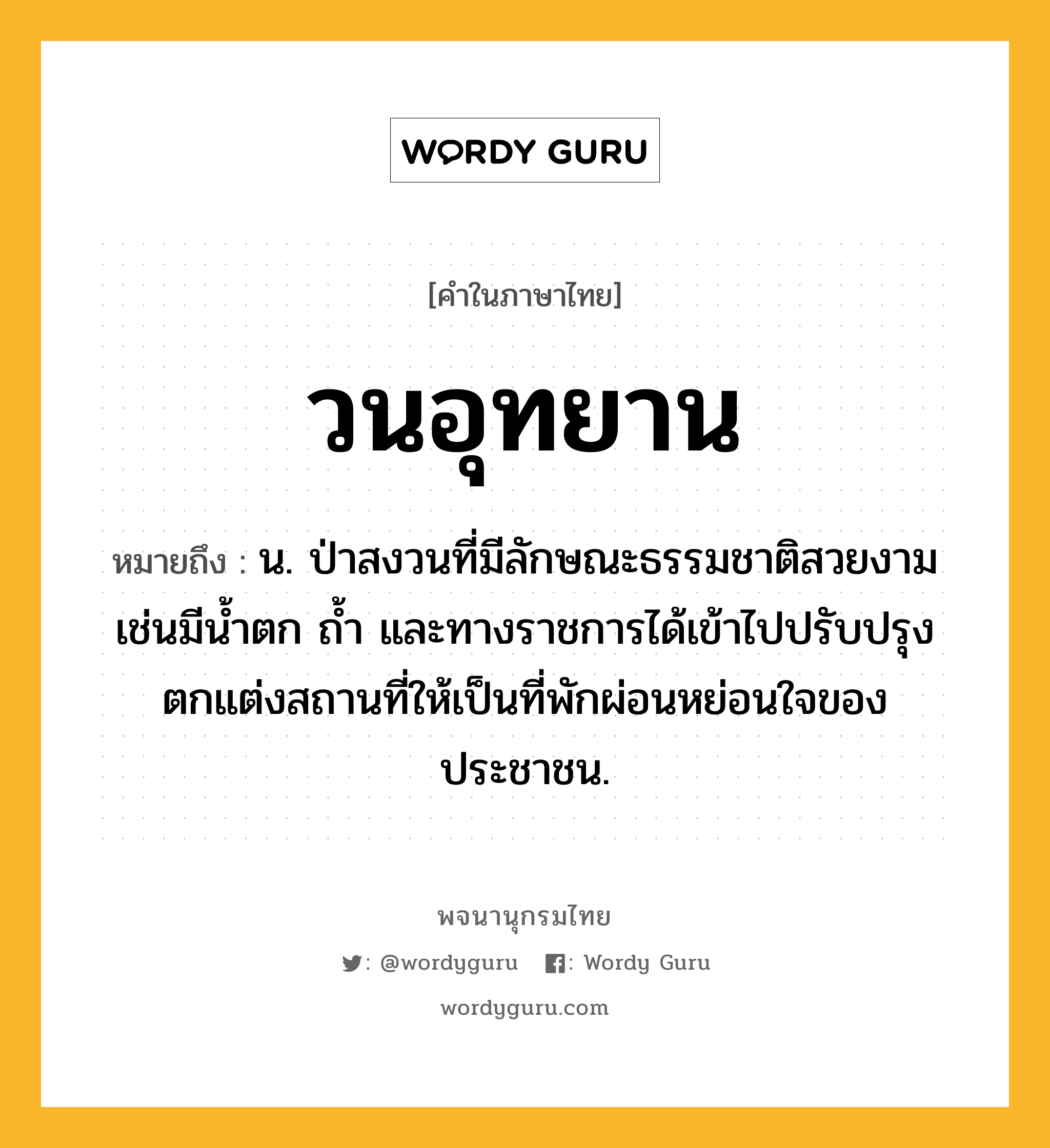 วนอุทยาน ความหมาย หมายถึงอะไร?, คำในภาษาไทย วนอุทยาน หมายถึง น. ป่าสงวนที่มีลักษณะธรรมชาติสวยงาม เช่นมีนํ้าตก ถํ้า และทางราชการได้เข้าไปปรับปรุงตกแต่งสถานที่ให้เป็นที่พักผ่อนหย่อนใจของประชาชน.