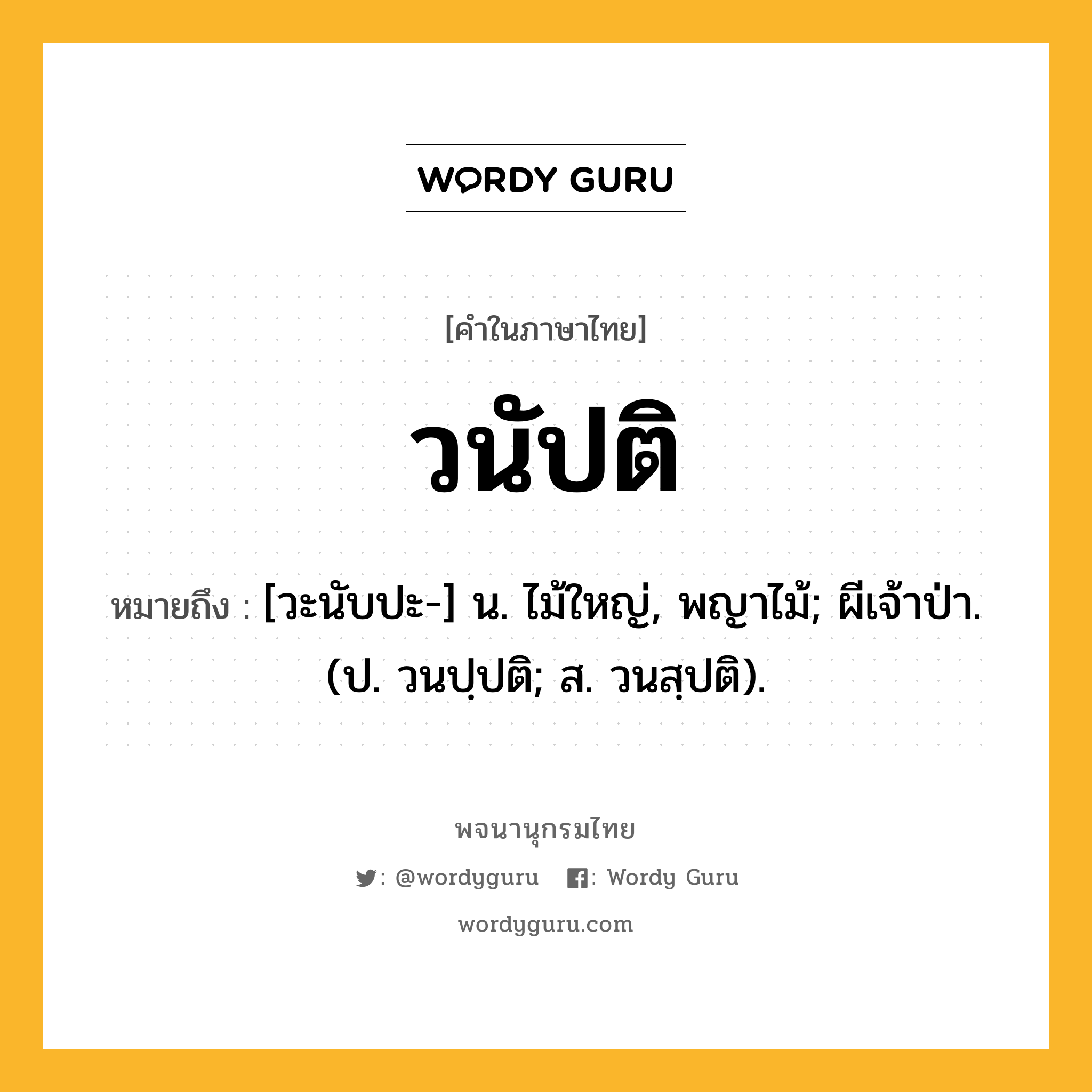 วนัปติ ความหมาย หมายถึงอะไร?, คำในภาษาไทย วนัปติ หมายถึง [วะนับปะ-] น. ไม้ใหญ่, พญาไม้; ผีเจ้าป่า. (ป. วนปฺปติ; ส. วนสฺปติ).