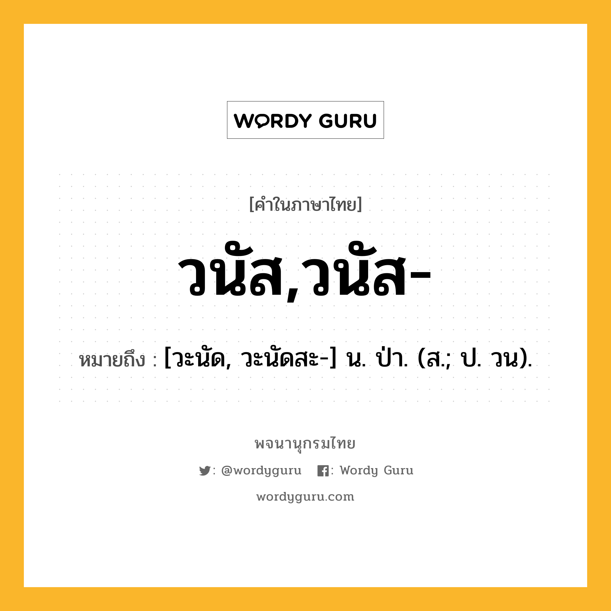 วนัส,วนัส- ความหมาย หมายถึงอะไร?, คำในภาษาไทย วนัส,วนัส- หมายถึง [วะนัด, วะนัดสะ-] น. ป่า. (ส.; ป. วน).