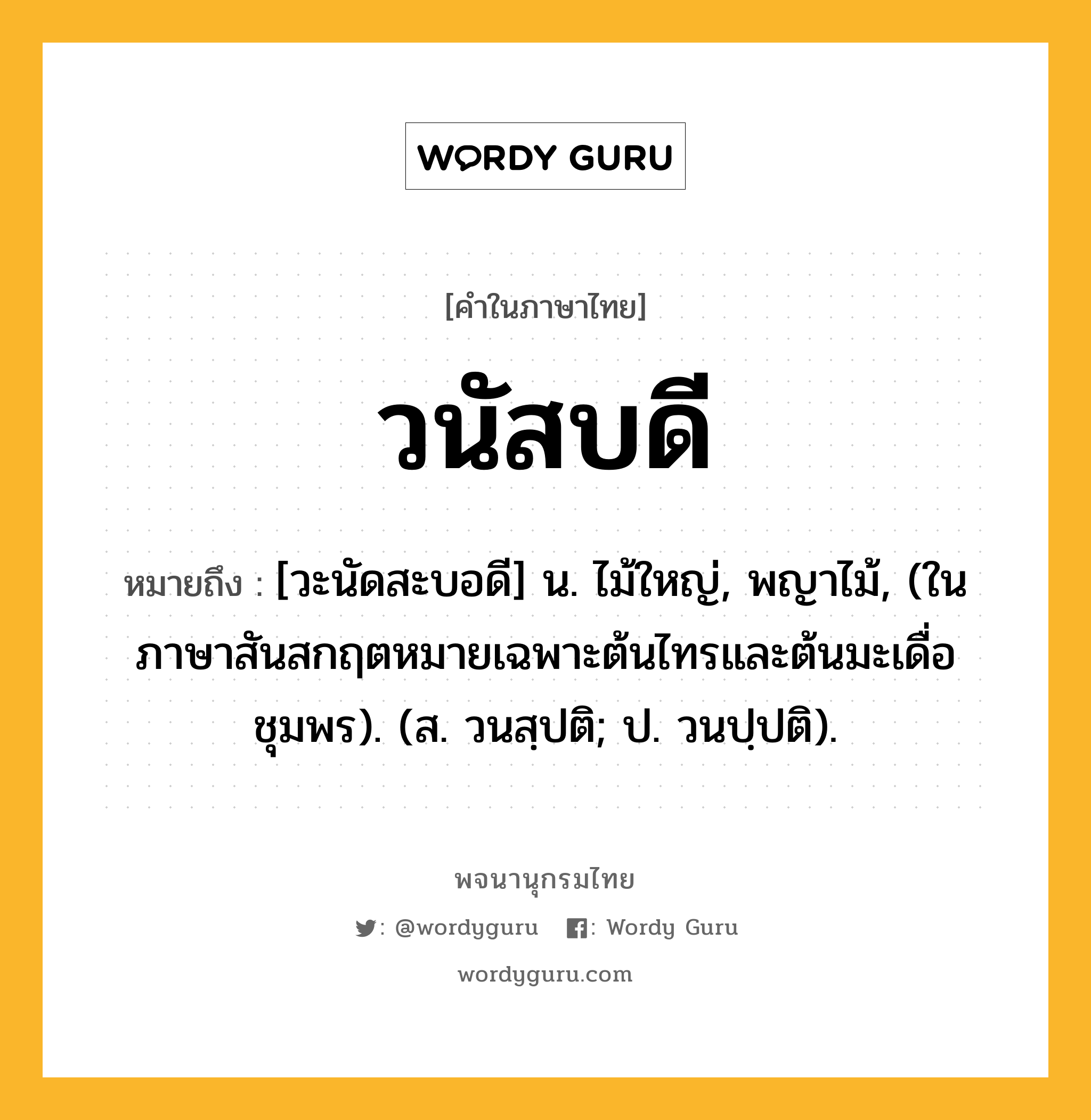 วนัสบดี ความหมาย หมายถึงอะไร?, คำในภาษาไทย วนัสบดี หมายถึง [วะนัดสะบอดี] น. ไม้ใหญ่, พญาไม้, (ในภาษาสันสกฤตหมายเฉพาะต้นไทรและต้นมะเดื่อชุมพร). (ส. วนสฺปติ; ป. วนปฺปติ).