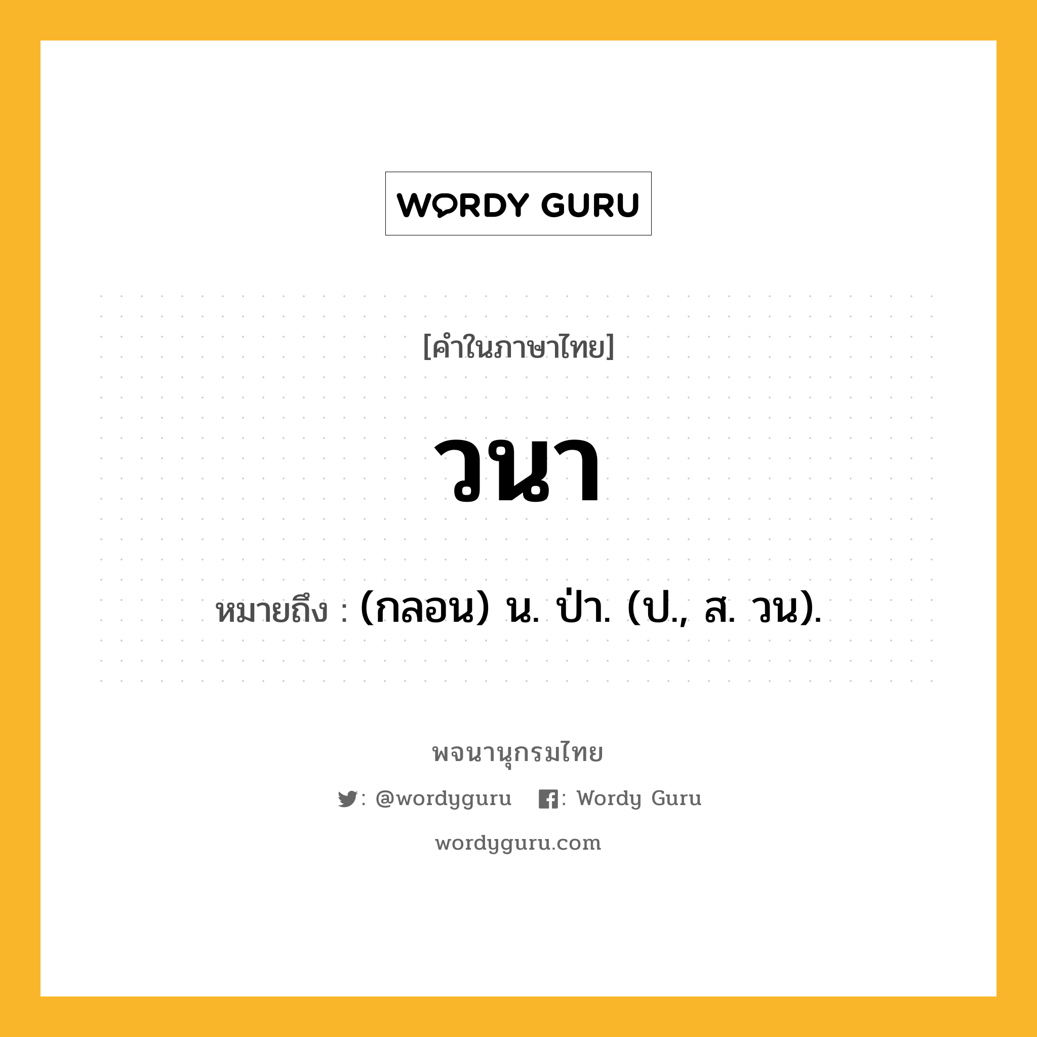 วนา ความหมาย หมายถึงอะไร?, คำในภาษาไทย วนา หมายถึง (กลอน) น. ป่า. (ป., ส. วน).