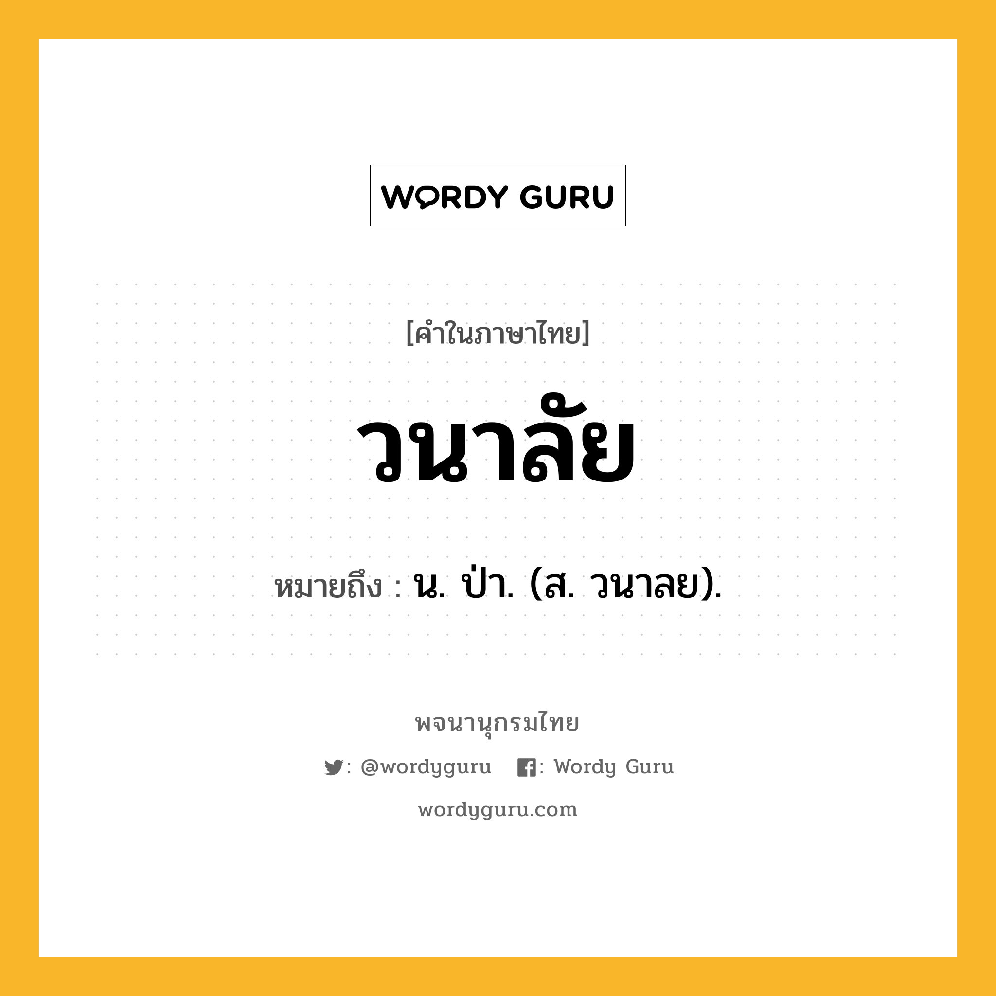 วนาลัย ความหมาย หมายถึงอะไร?, คำในภาษาไทย วนาลัย หมายถึง น. ป่า. (ส. วนาลย).