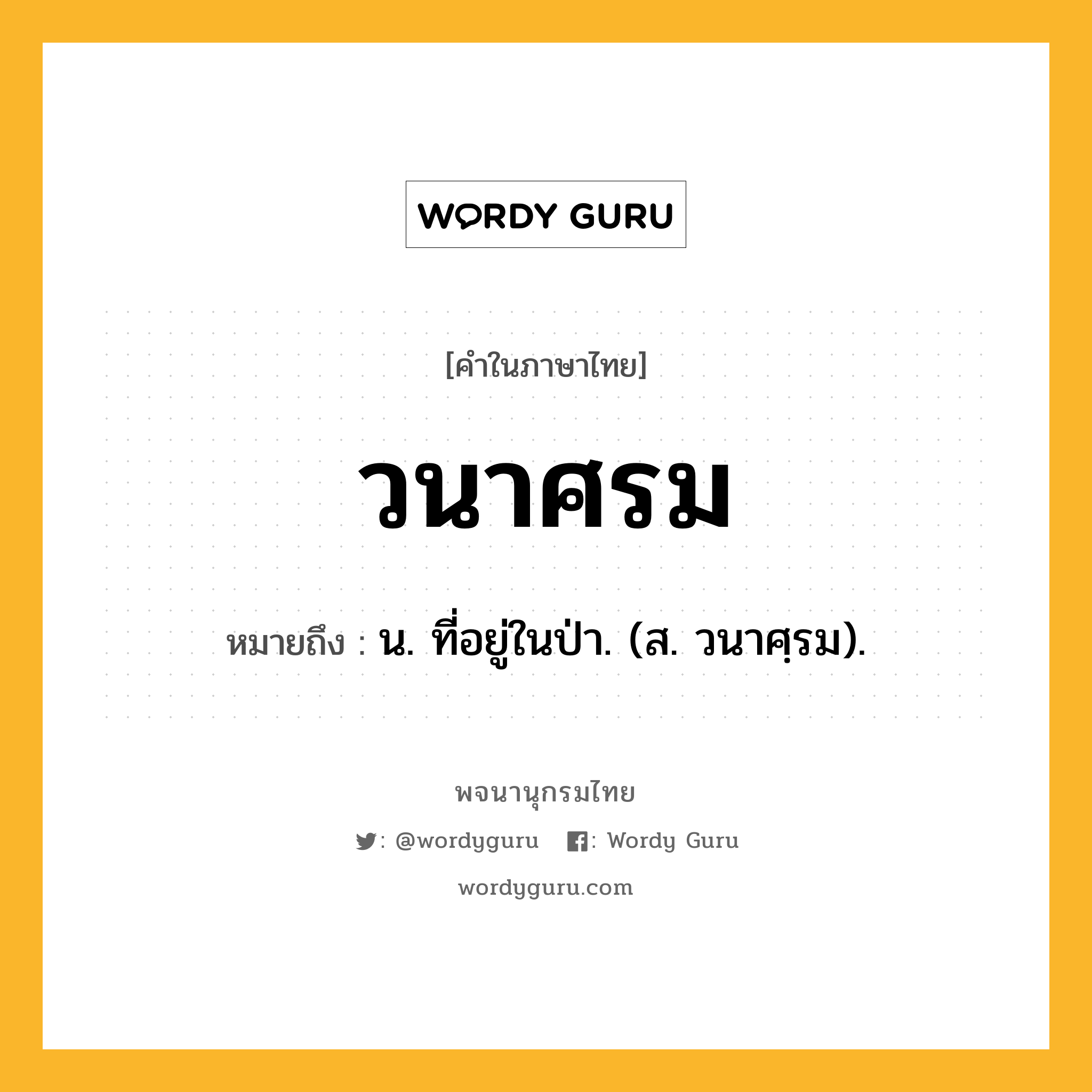 วนาศรม ความหมาย หมายถึงอะไร?, คำในภาษาไทย วนาศรม หมายถึง น. ที่อยู่ในป่า. (ส. วนาศฺรม).