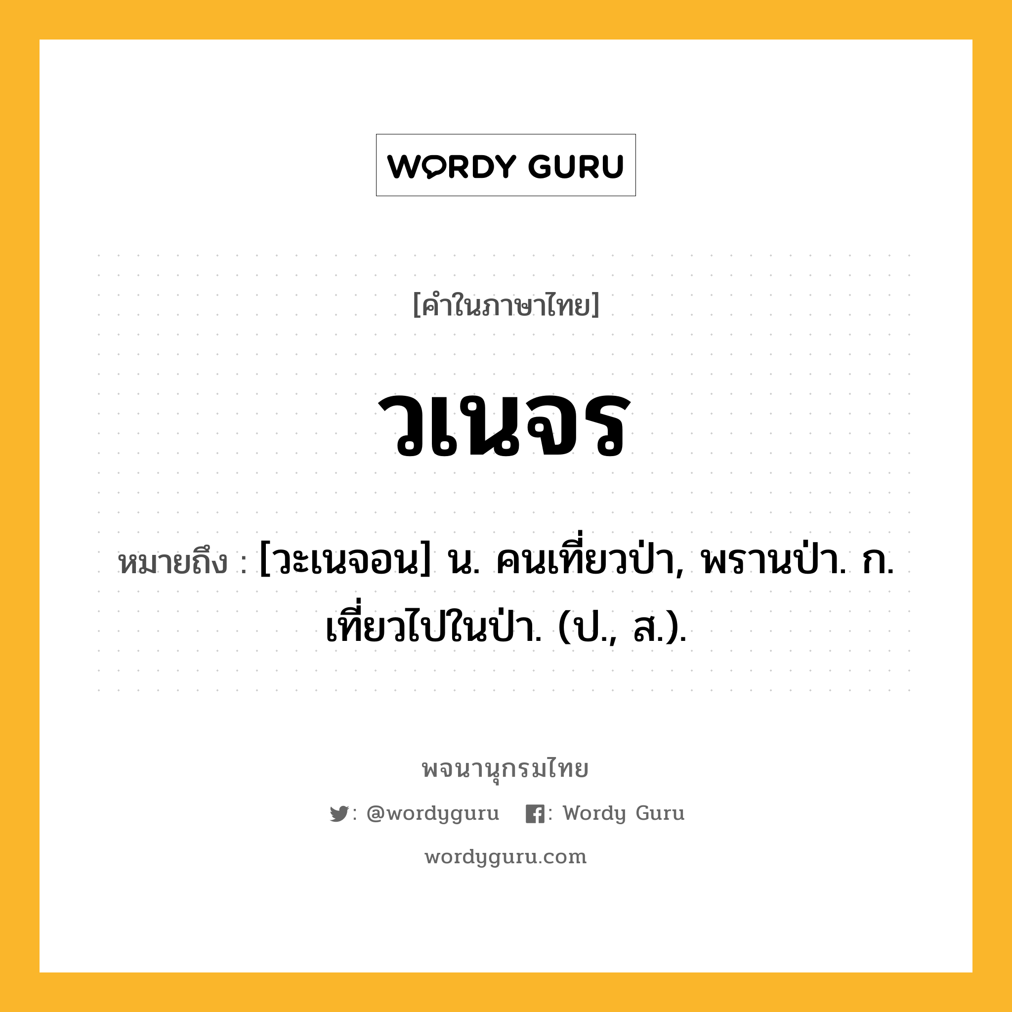 วเนจร ความหมาย หมายถึงอะไร?, คำในภาษาไทย วเนจร หมายถึง [วะเนจอน] น. คนเที่ยวป่า, พรานป่า. ก. เที่ยวไปในป่า. (ป., ส.).