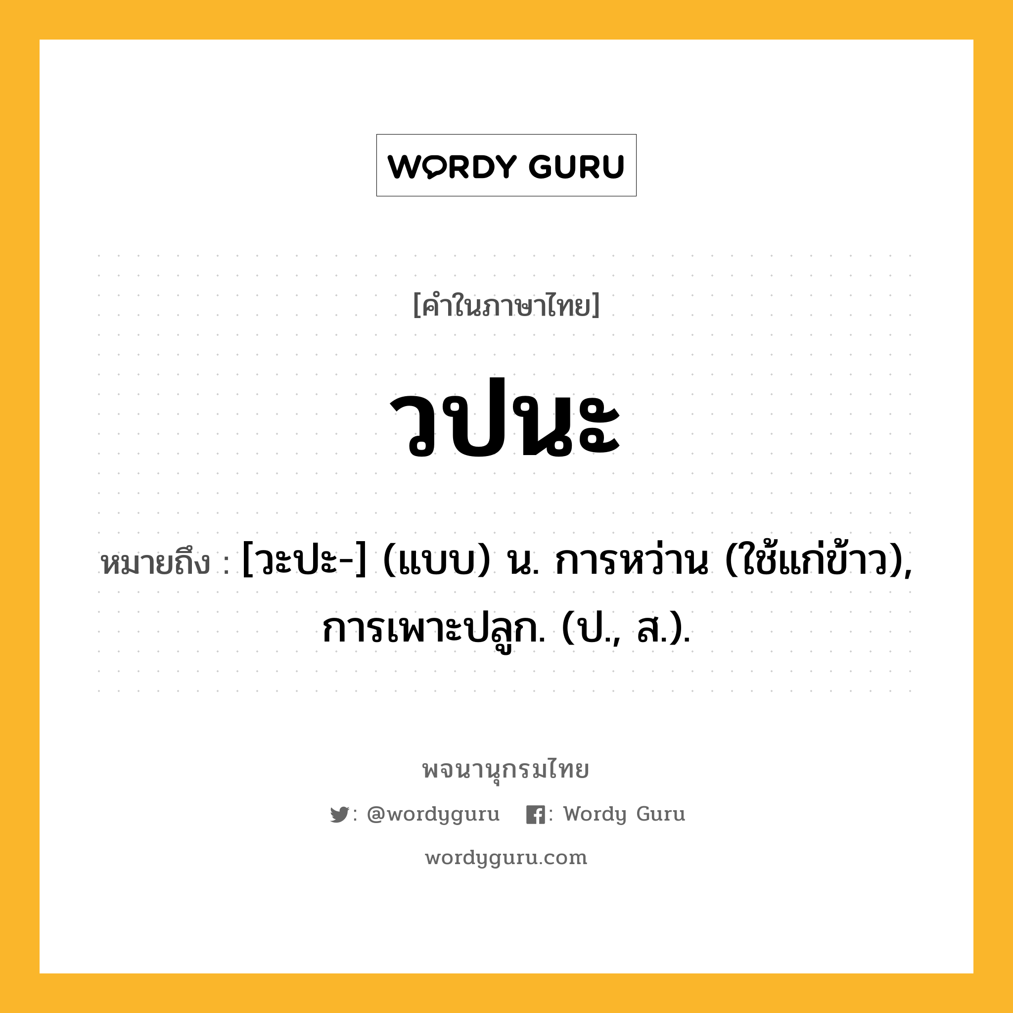 วปนะ ความหมาย หมายถึงอะไร?, คำในภาษาไทย วปนะ หมายถึง [วะปะ-] (แบบ) น. การหว่าน (ใช้แก่ข้าว), การเพาะปลูก. (ป., ส.).