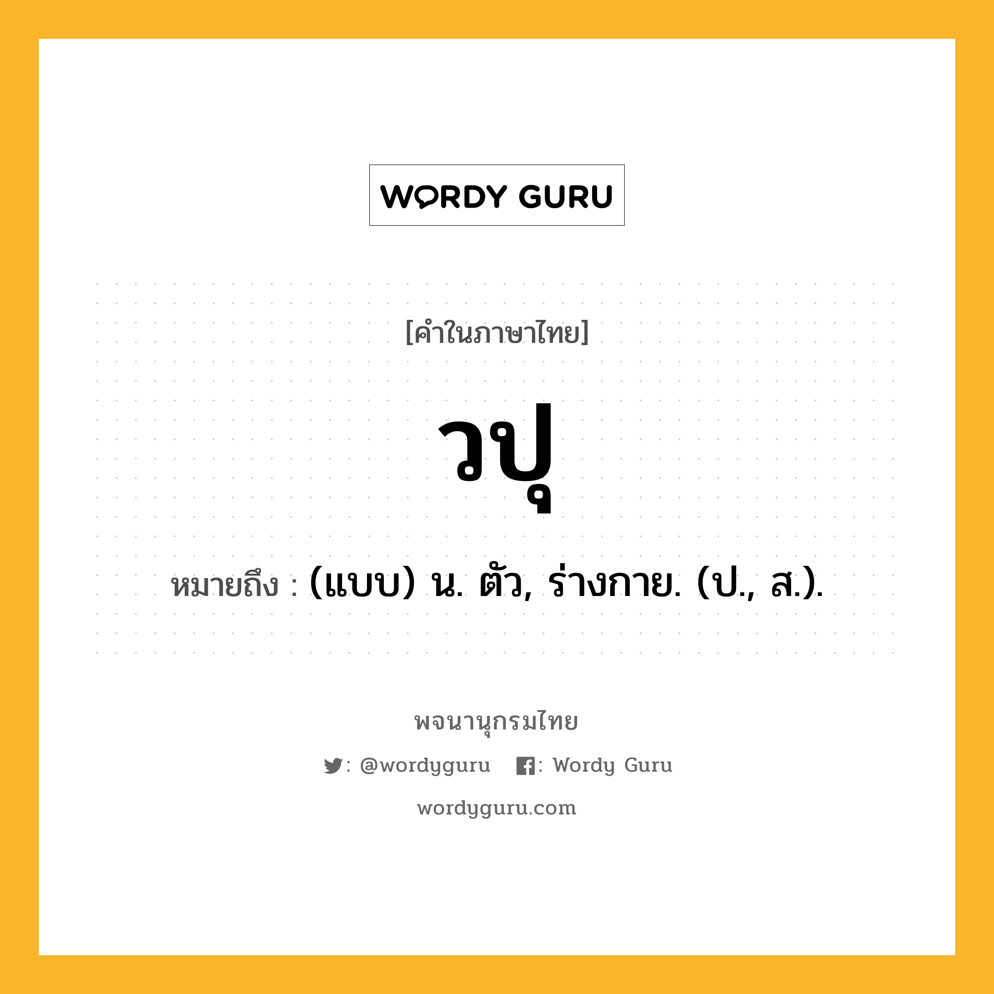 วปุ ความหมาย หมายถึงอะไร?, คำในภาษาไทย วปุ หมายถึง (แบบ) น. ตัว, ร่างกาย. (ป., ส.).