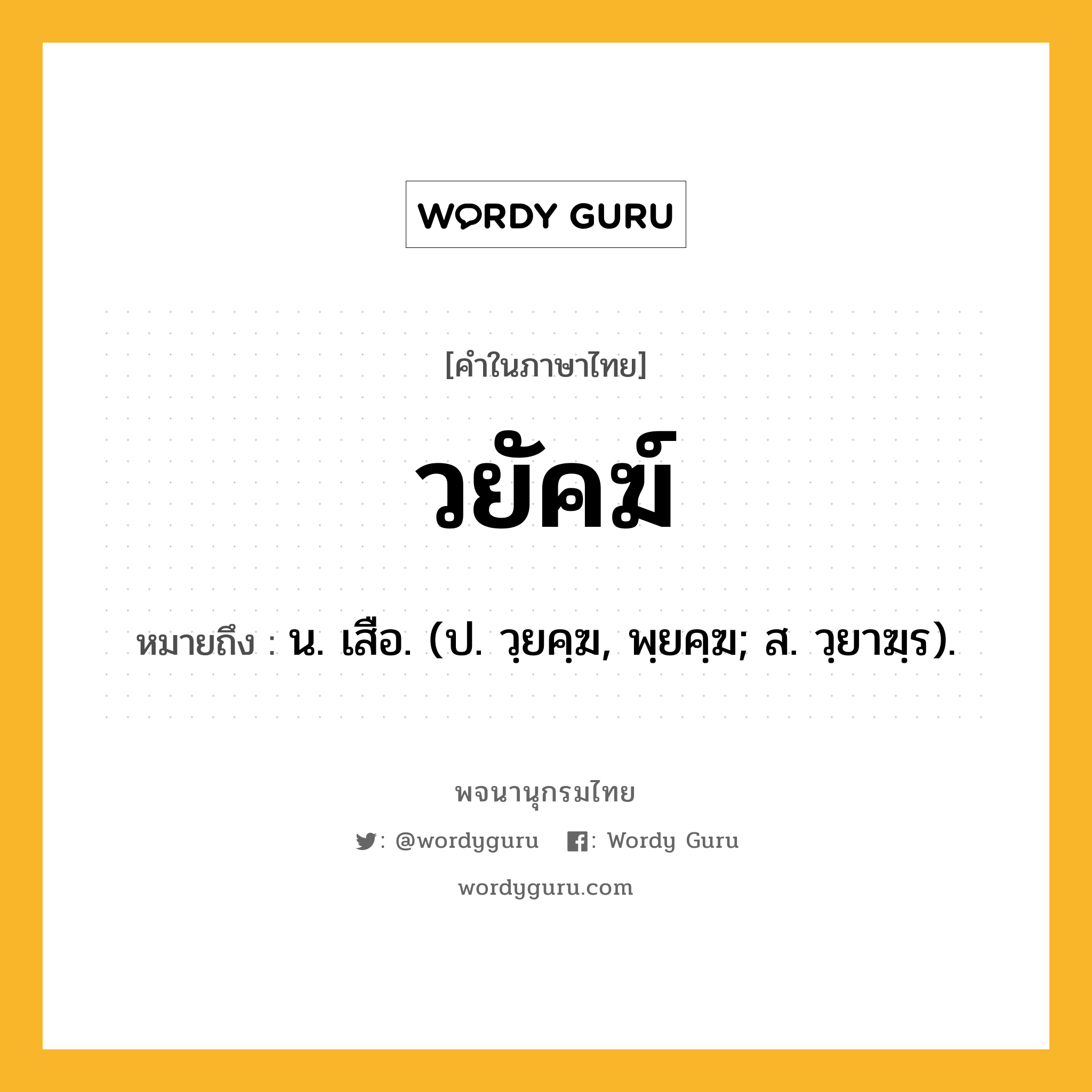 วยัคฆ์ ความหมาย หมายถึงอะไร?, คำในภาษาไทย วยัคฆ์ หมายถึง น. เสือ. (ป. วฺยคฺฆ, พฺยคฺฆ; ส. วฺยาฆฺร).