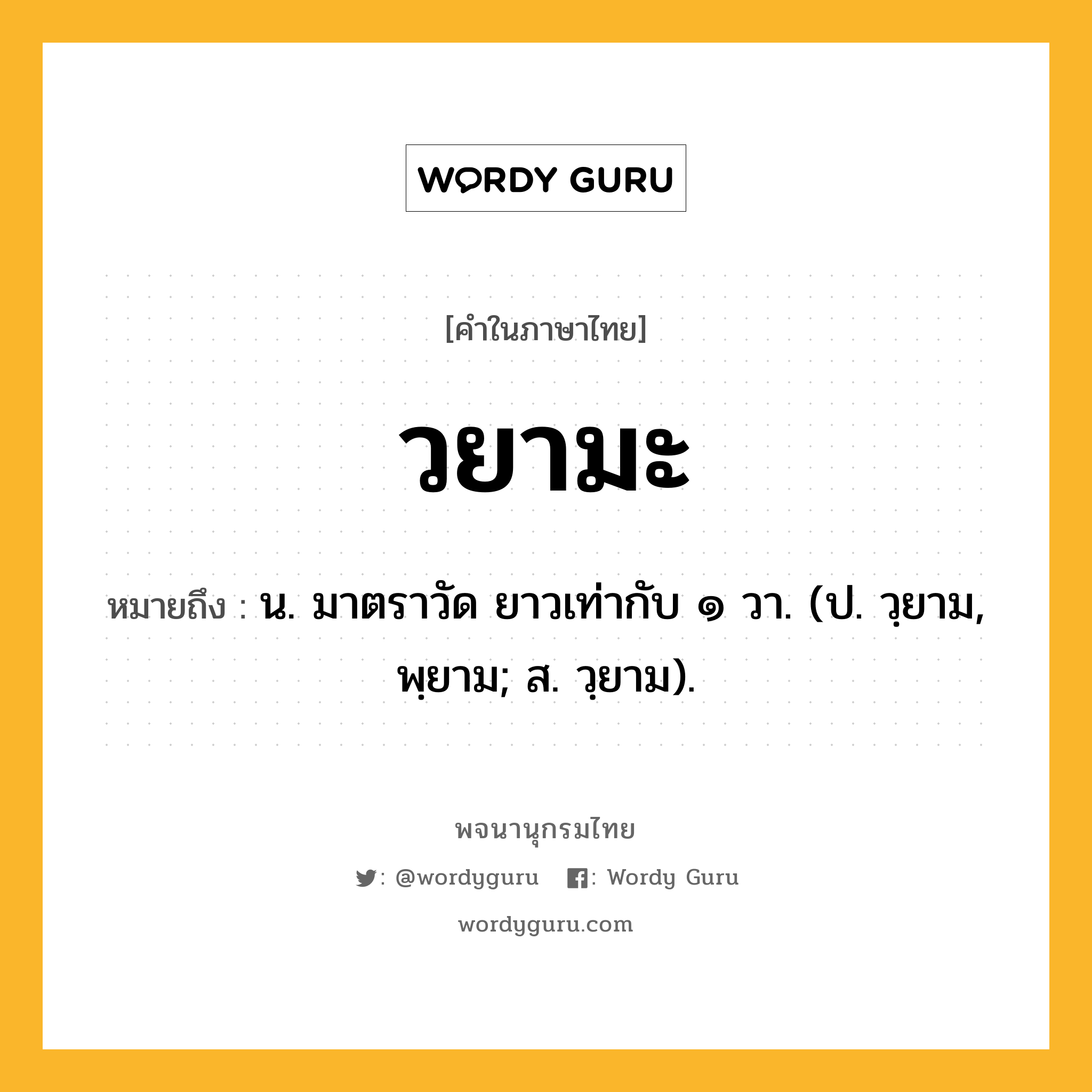 วยามะ ความหมาย หมายถึงอะไร?, คำในภาษาไทย วยามะ หมายถึง น. มาตราวัด ยาวเท่ากับ ๑ วา. (ป. วฺยาม, พฺยาม; ส. วฺยาม).