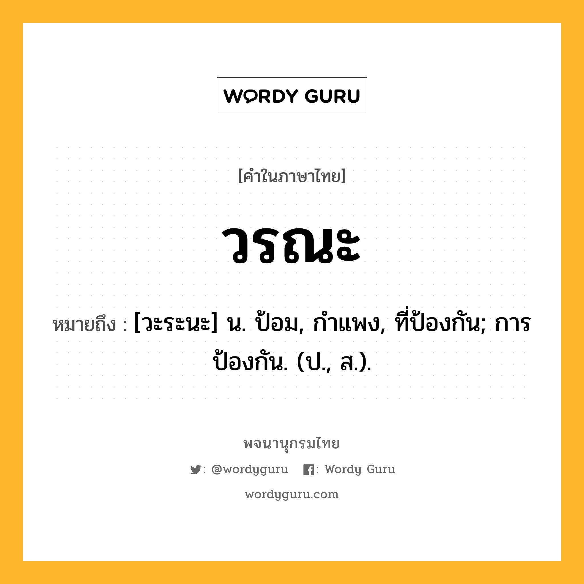 วรณะ ความหมาย หมายถึงอะไร?, คำในภาษาไทย วรณะ หมายถึง [วะระนะ] น. ป้อม, กําแพง, ที่ป้องกัน; การป้องกัน. (ป., ส.).