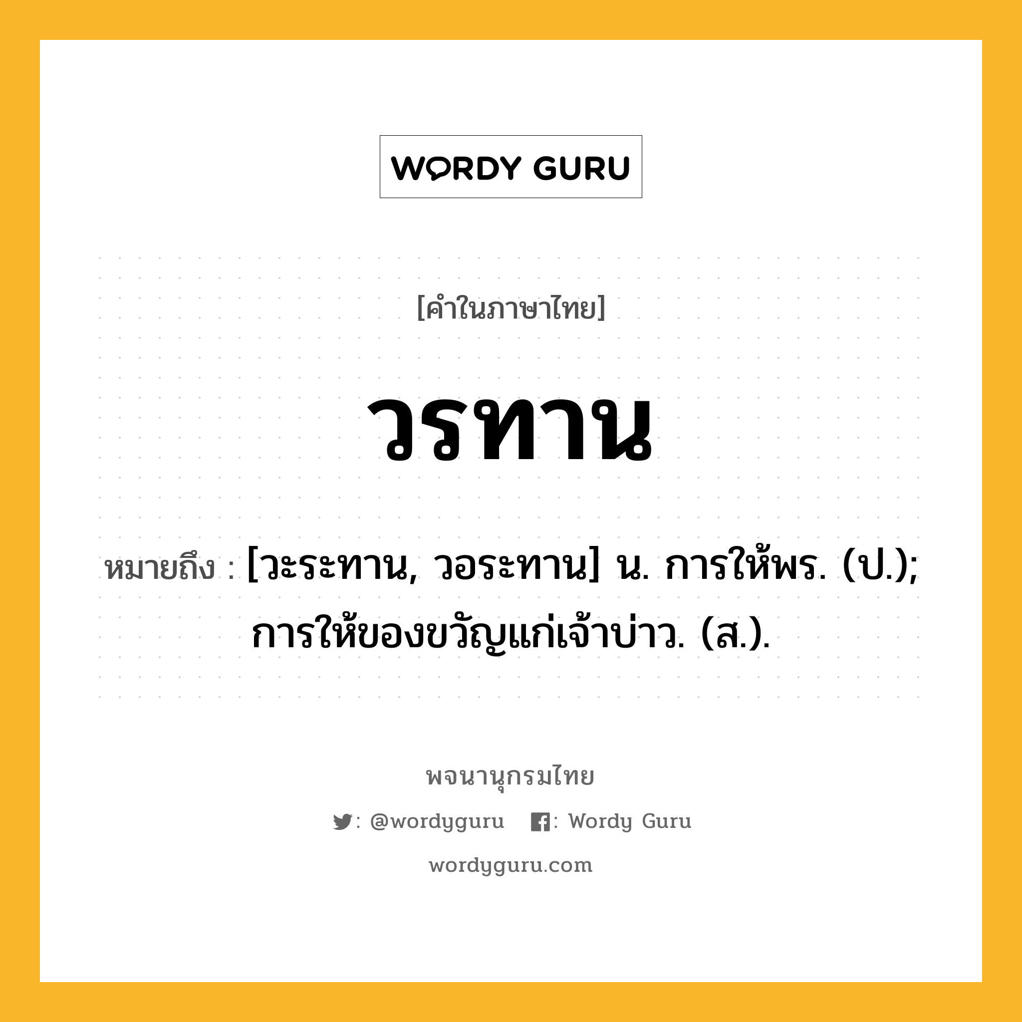 วรทาน ความหมาย หมายถึงอะไร?, คำในภาษาไทย วรทาน หมายถึง [วะระทาน, วอระทาน] น. การให้พร. (ป.); การให้ของขวัญแก่เจ้าบ่าว. (ส.).