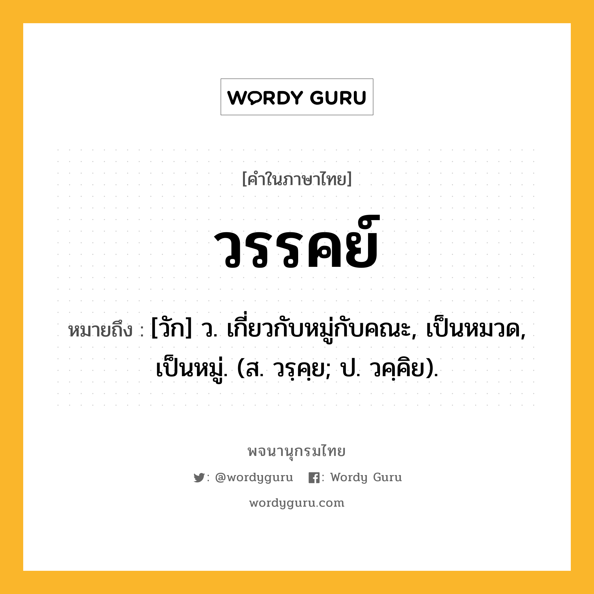 วรรคย์ ความหมาย หมายถึงอะไร?, คำในภาษาไทย วรรคย์ หมายถึง [วัก] ว. เกี่ยวกับหมู่กับคณะ, เป็นหมวด, เป็นหมู่. (ส. วรฺคฺย; ป. วคฺคิย).