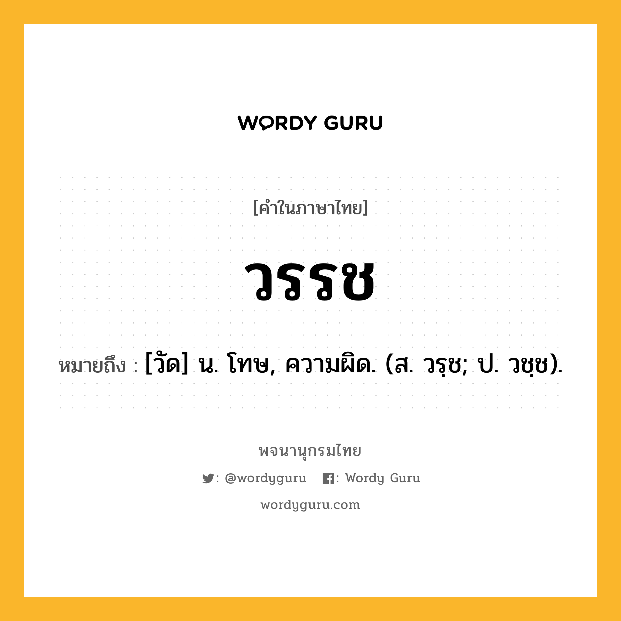 วรรช ความหมาย หมายถึงอะไร?, คำในภาษาไทย วรรช หมายถึง [วัด] น. โทษ, ความผิด. (ส. วรฺช; ป. วชฺช).