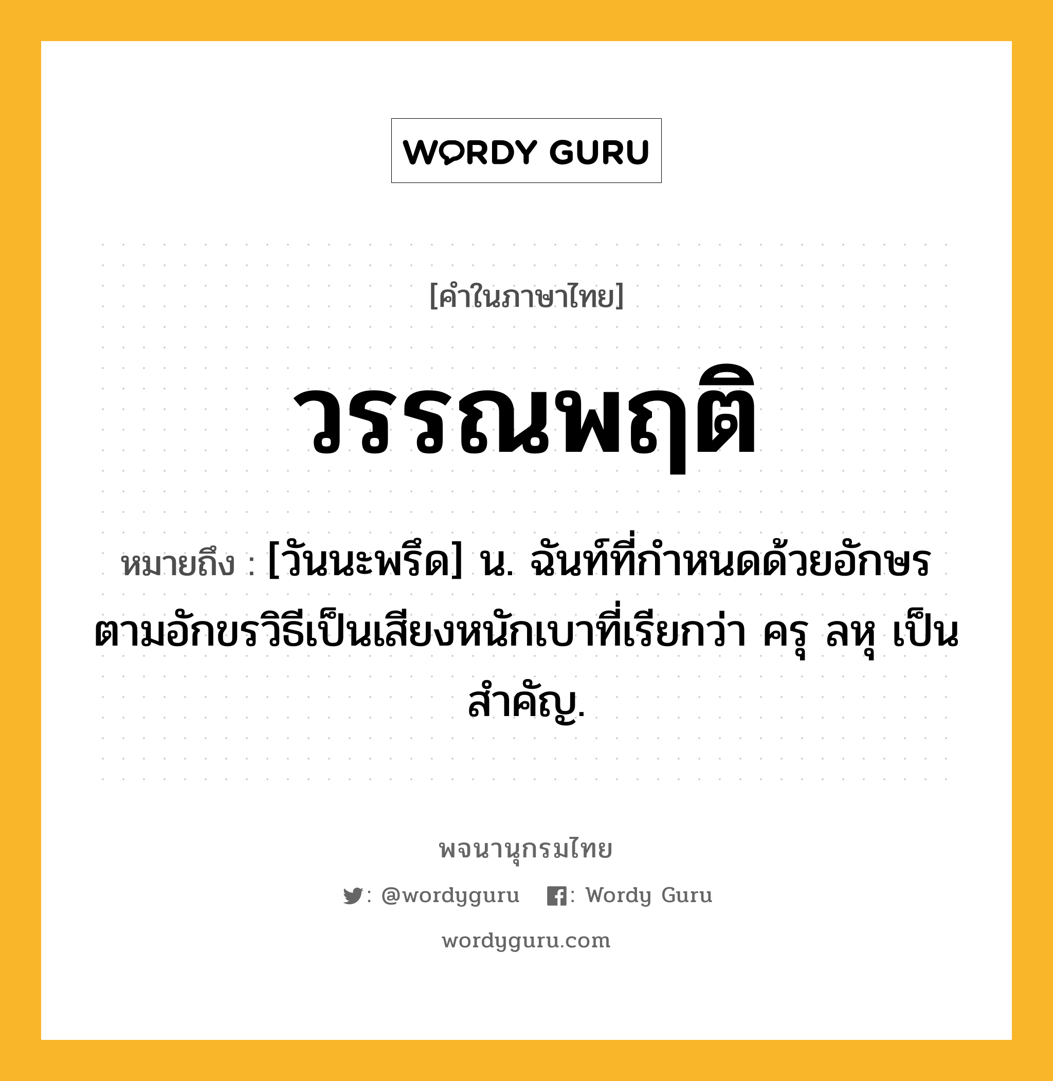 วรรณพฤติ ความหมาย หมายถึงอะไร?, คำในภาษาไทย วรรณพฤติ หมายถึง [วันนะพรึด] น. ฉันท์ที่กําหนดด้วยอักษรตามอักขรวิธีเป็นเสียงหนักเบาที่เรียกว่า ครุ ลหุ เป็นสำคัญ.