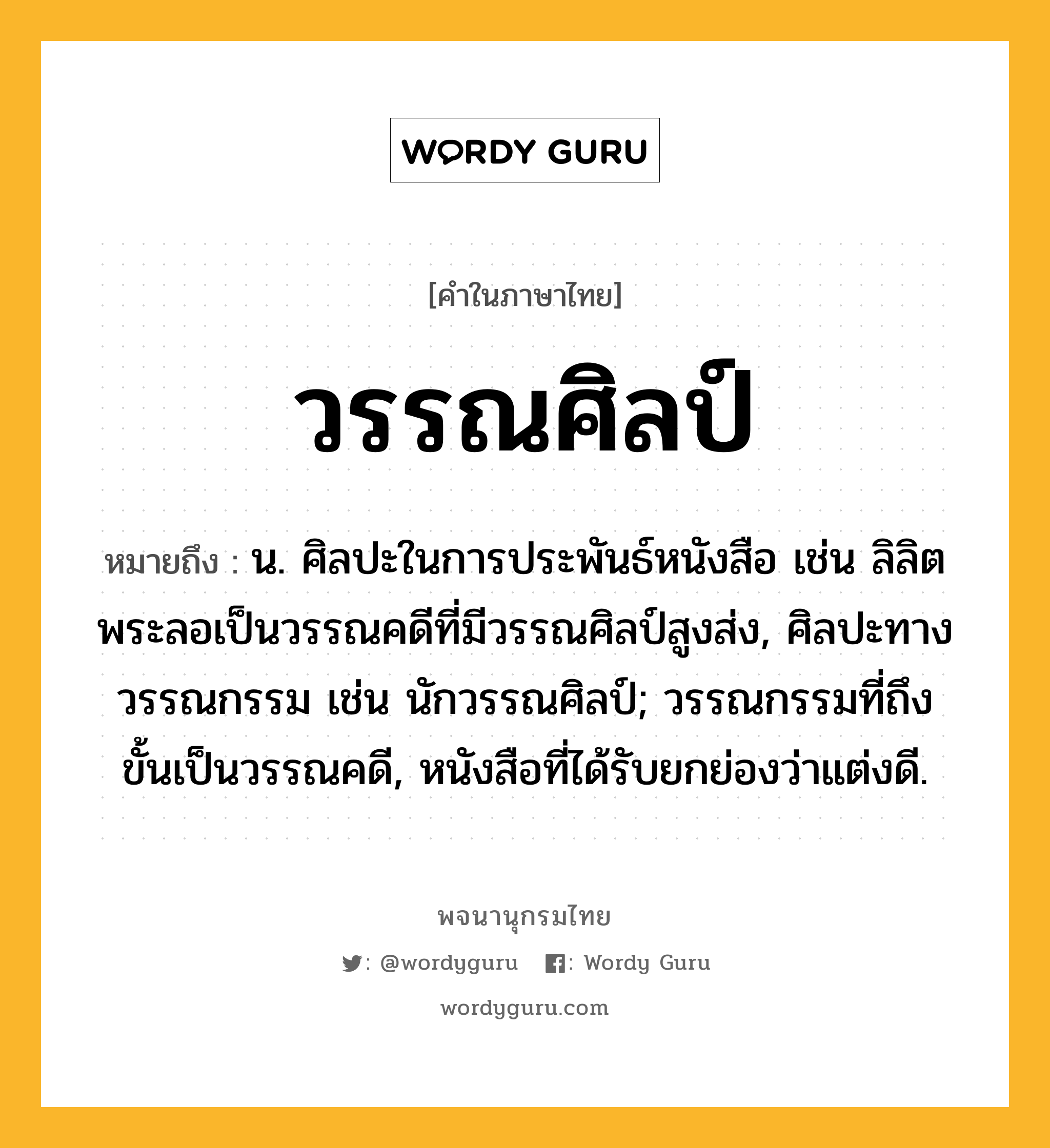 วรรณศิลป์ ความหมาย หมายถึงอะไร?, คำในภาษาไทย วรรณศิลป์ หมายถึง น. ศิลปะในการประพันธ์หนังสือ เช่น ลิลิตพระลอเป็นวรรณคดีที่มีวรรณศิลป์สูงส่ง, ศิลปะทางวรรณกรรม เช่น นักวรรณศิลป์; วรรณกรรมที่ถึงขั้นเป็นวรรณคดี, หนังสือที่ได้รับยกย่องว่าแต่งดี.