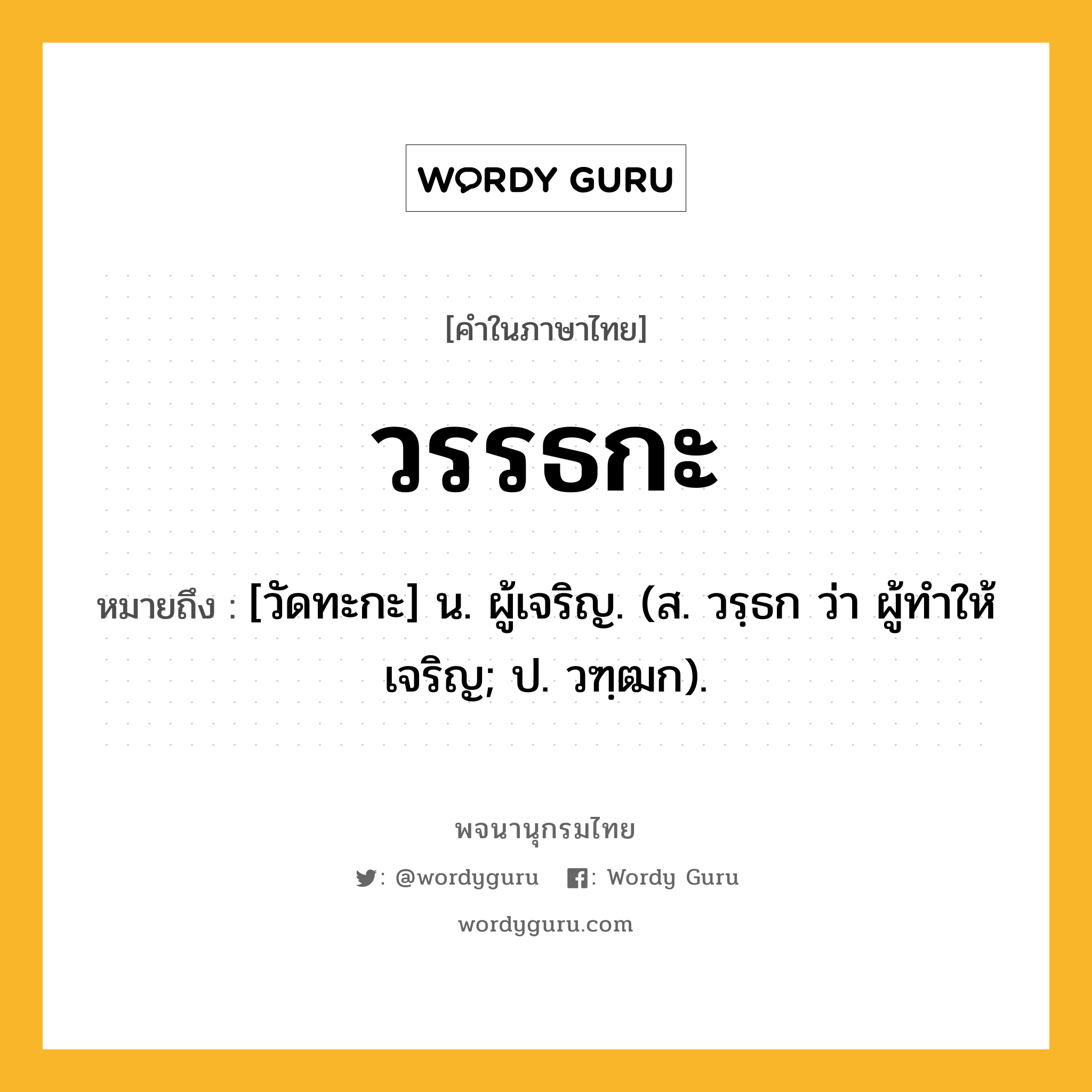 วรรธกะ ความหมาย หมายถึงอะไร?, คำในภาษาไทย วรรธกะ หมายถึง [วัดทะกะ] น. ผู้เจริญ. (ส. วรฺธก ว่า ผู้ทําให้เจริญ; ป. วฑฺฒก).