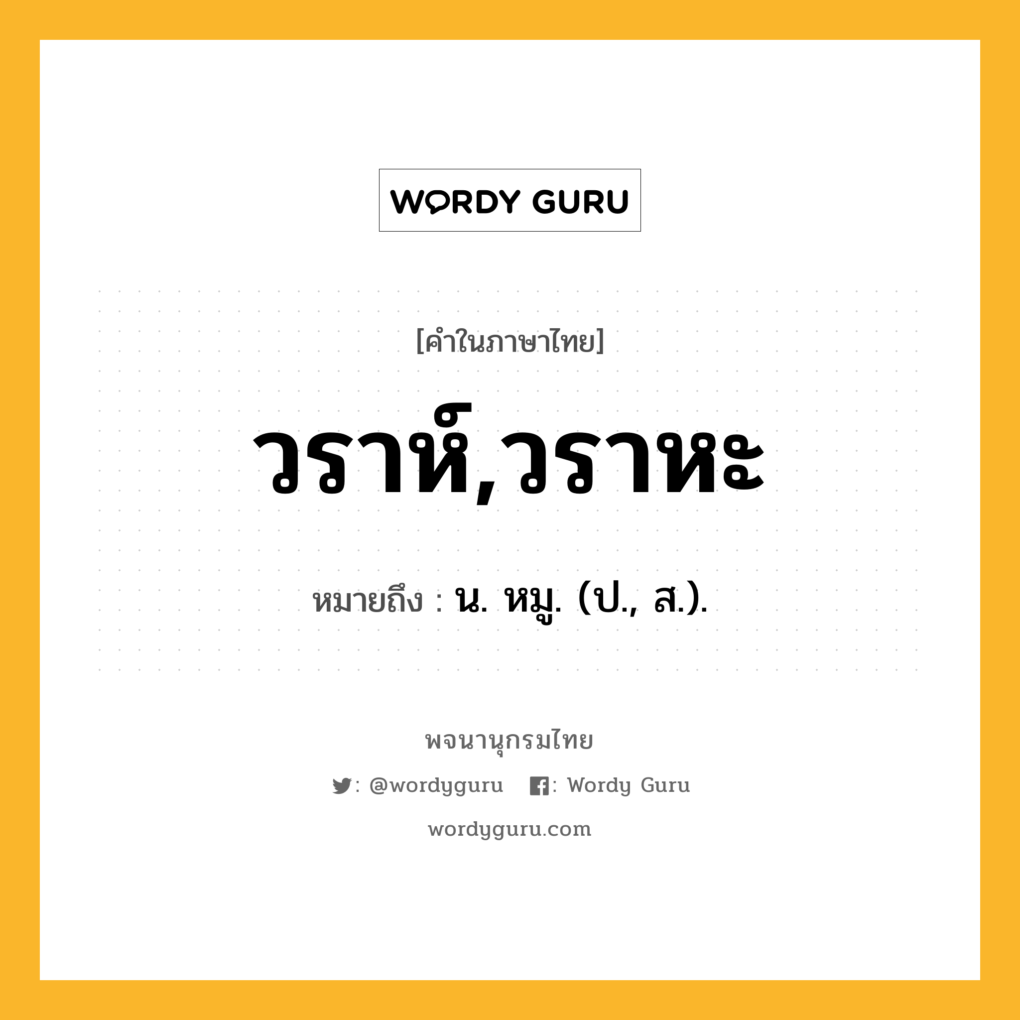 วราห์,วราหะ ความหมาย หมายถึงอะไร?, คำในภาษาไทย วราห์,วราหะ หมายถึง น. หมู. (ป., ส.).