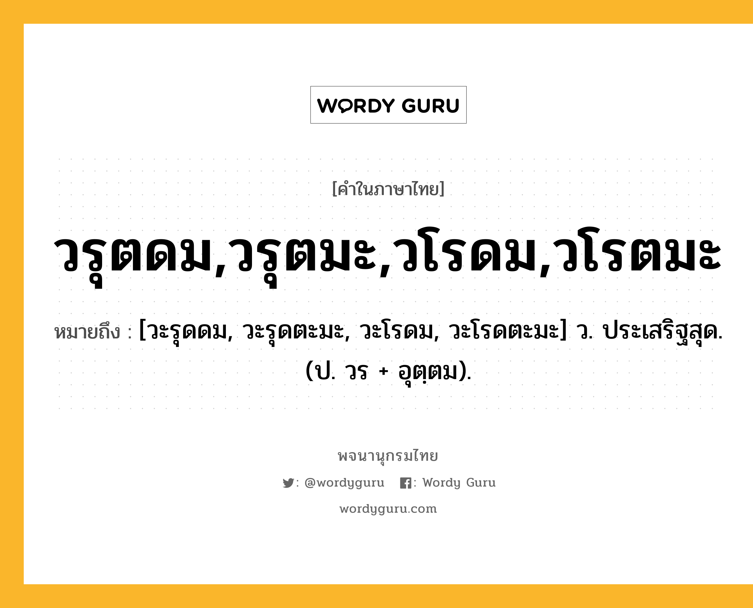 วรุตดม,วรุตมะ,วโรดม,วโรตมะ ความหมาย หมายถึงอะไร?, คำในภาษาไทย วรุตดม,วรุตมะ,วโรดม,วโรตมะ หมายถึง [วะรุดดม, วะรุดตะมะ, วะโรดม, วะโรดตะมะ] ว. ประเสริฐสุด. (ป. วร + อุตฺตม).