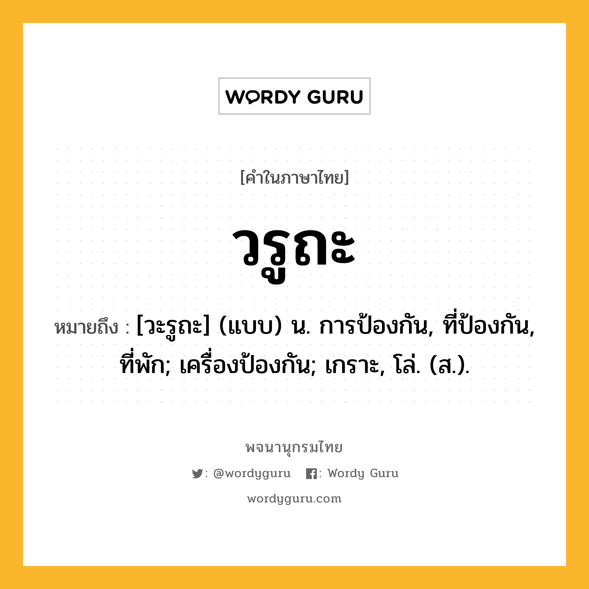 วรูถะ ความหมาย หมายถึงอะไร?, คำในภาษาไทย วรูถะ หมายถึง [วะรูถะ] (แบบ) น. การป้องกัน, ที่ป้องกัน, ที่พัก; เครื่องป้องกัน; เกราะ, โล่. (ส.).