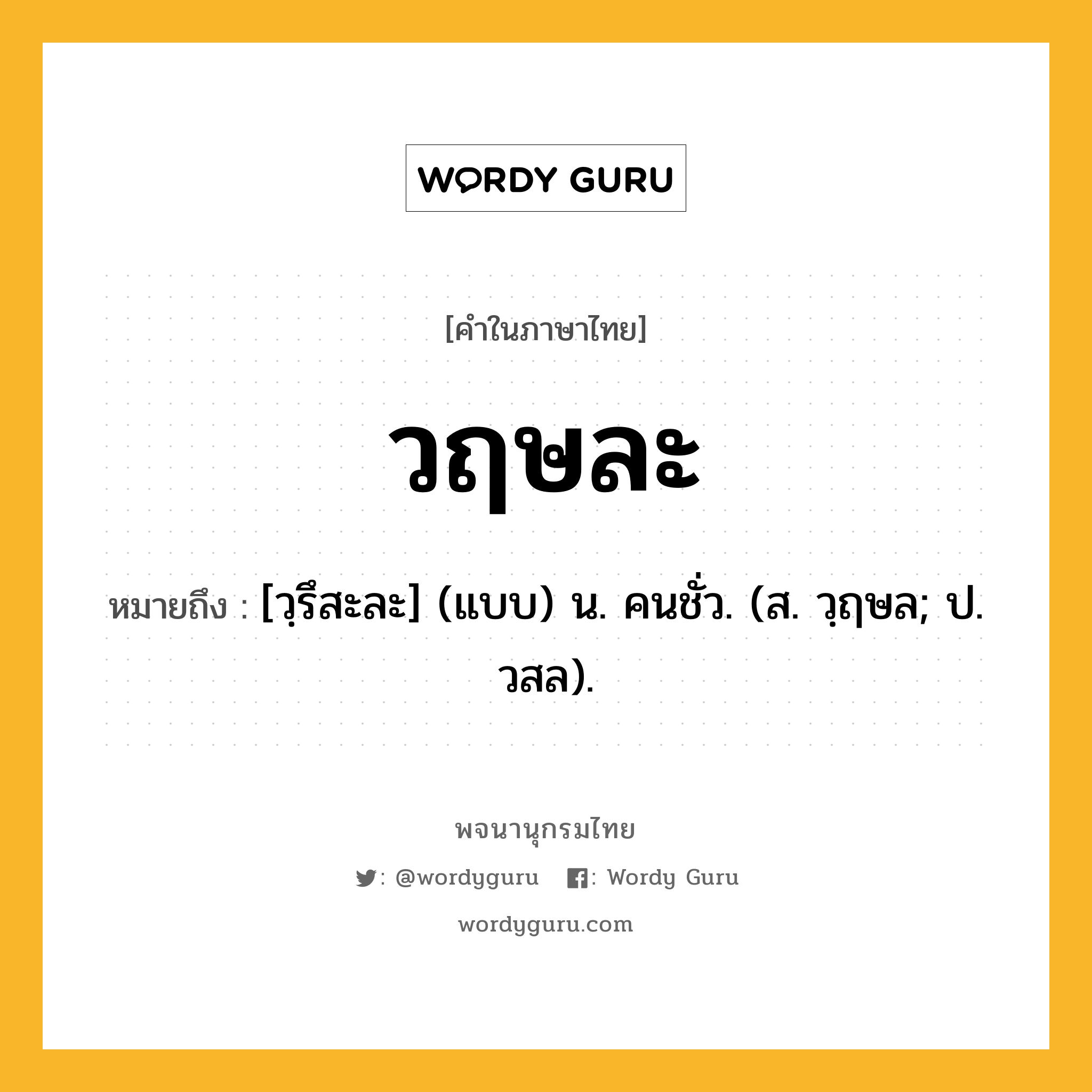 วฤษละ ความหมาย หมายถึงอะไร?, คำในภาษาไทย วฤษละ หมายถึง [วฺรึสะละ] (แบบ) น. คนชั่ว. (ส. วฺฤษล; ป. วสล).