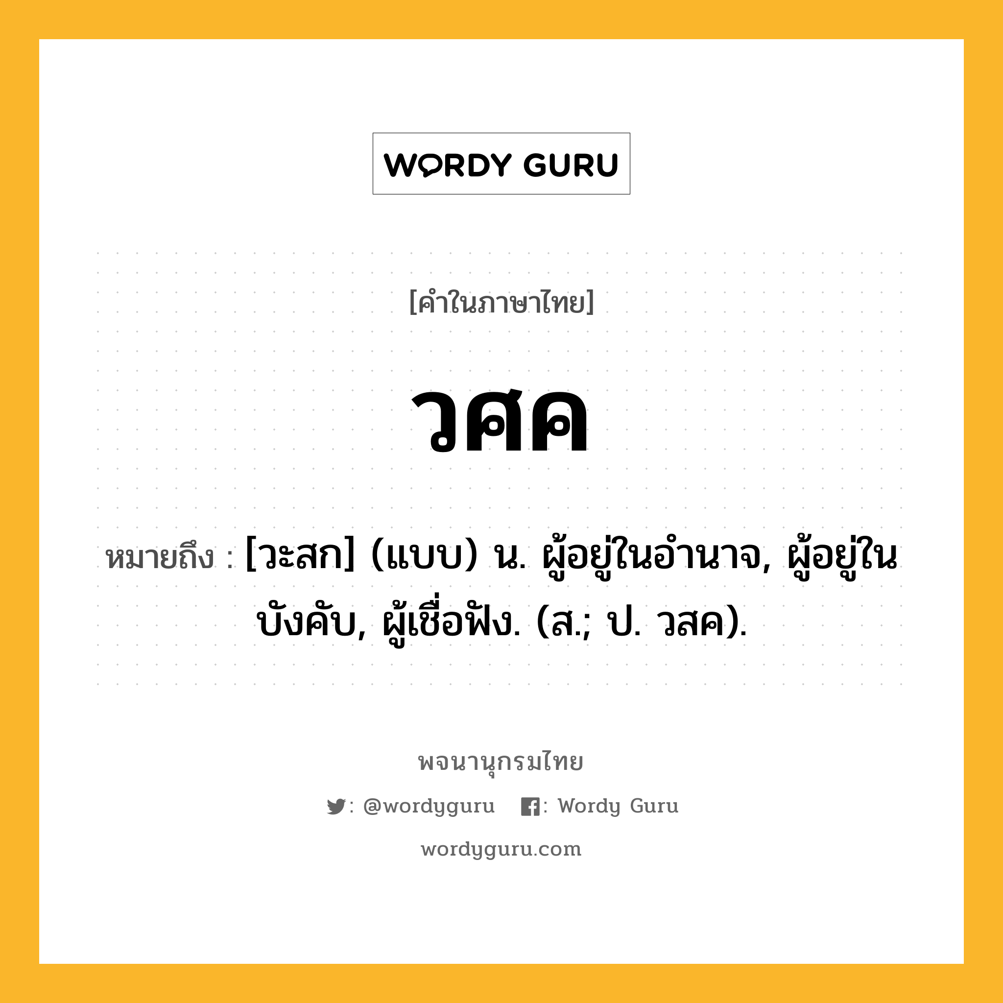 วศค ความหมาย หมายถึงอะไร?, คำในภาษาไทย วศค หมายถึง [วะสก] (แบบ) น. ผู้อยู่ในอํานาจ, ผู้อยู่ในบังคับ, ผู้เชื่อฟัง. (ส.; ป. วสค).