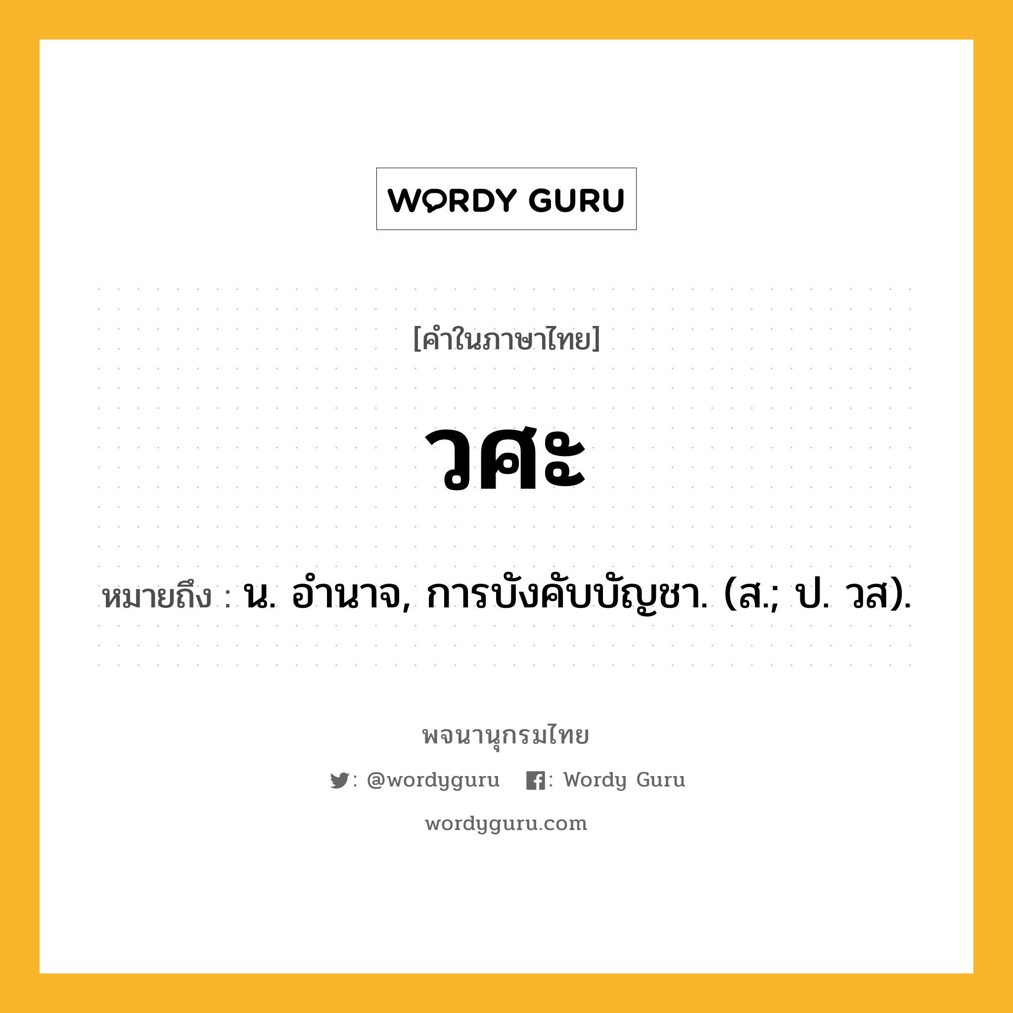 วศะ ความหมาย หมายถึงอะไร?, คำในภาษาไทย วศะ หมายถึง น. อํานาจ, การบังคับบัญชา. (ส.; ป. วส).