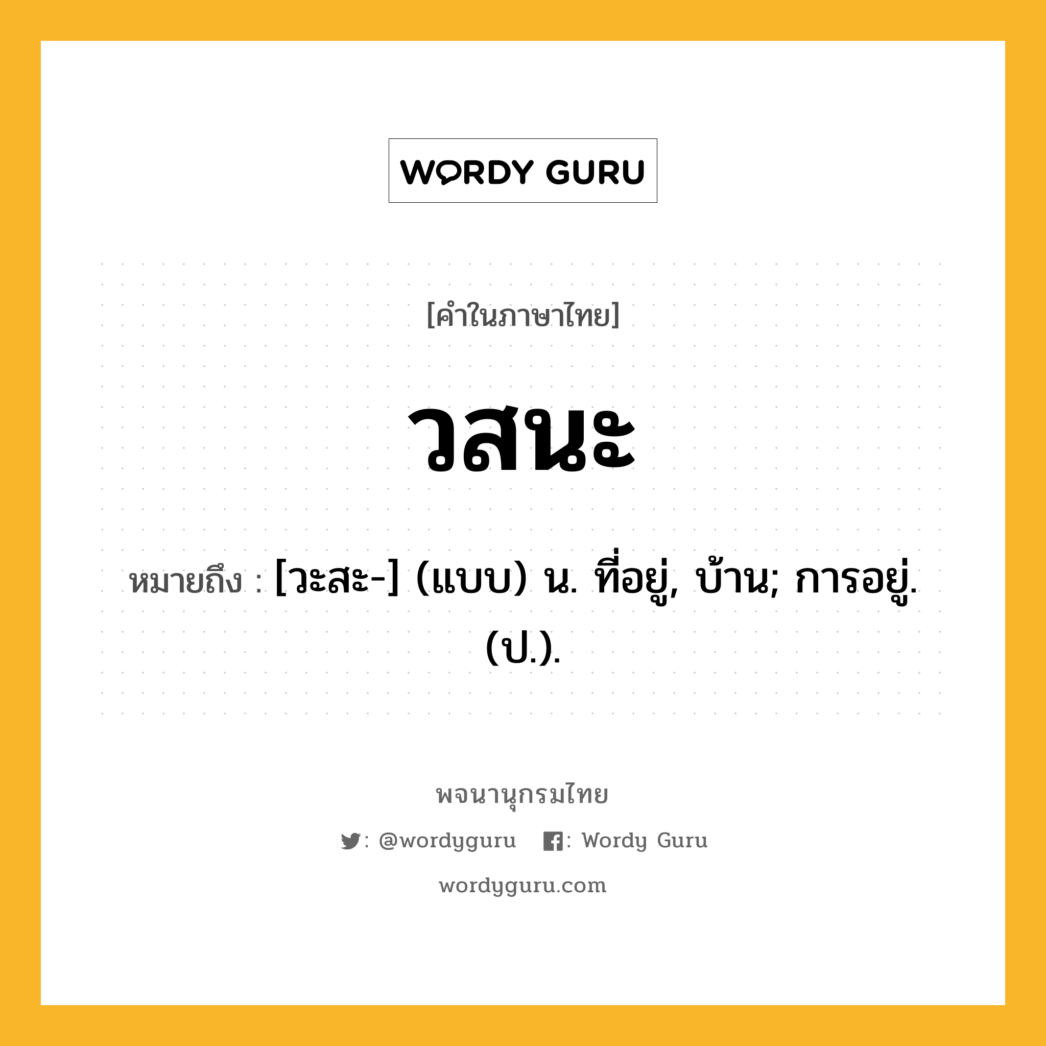 วสนะ ความหมาย หมายถึงอะไร?, คำในภาษาไทย วสนะ หมายถึง [วะสะ-] (แบบ) น. ที่อยู่, บ้าน; การอยู่. (ป.).