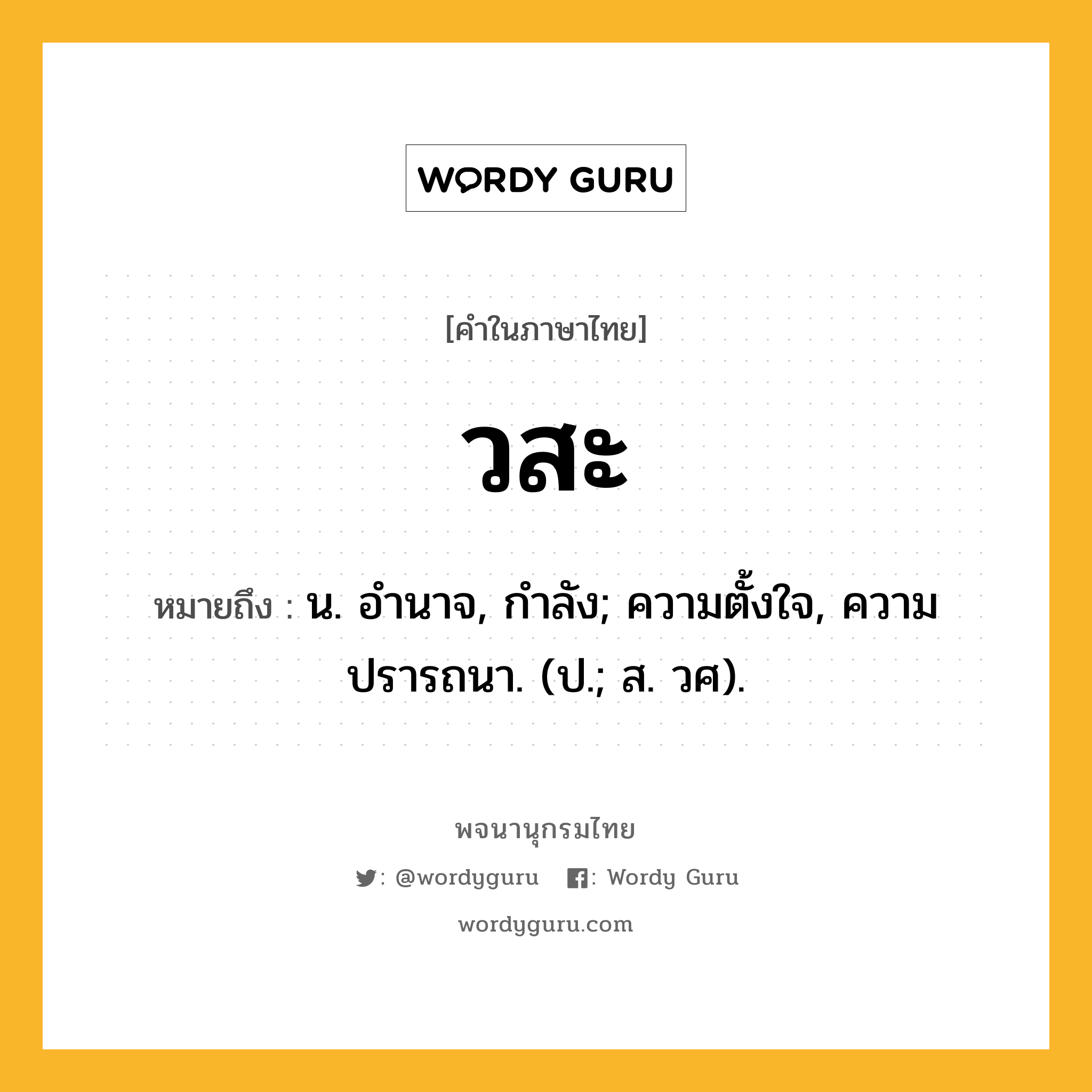 วสะ ความหมาย หมายถึงอะไร?, คำในภาษาไทย วสะ หมายถึง น. อํานาจ, กําลัง; ความตั้งใจ, ความปรารถนา. (ป.; ส. วศ).