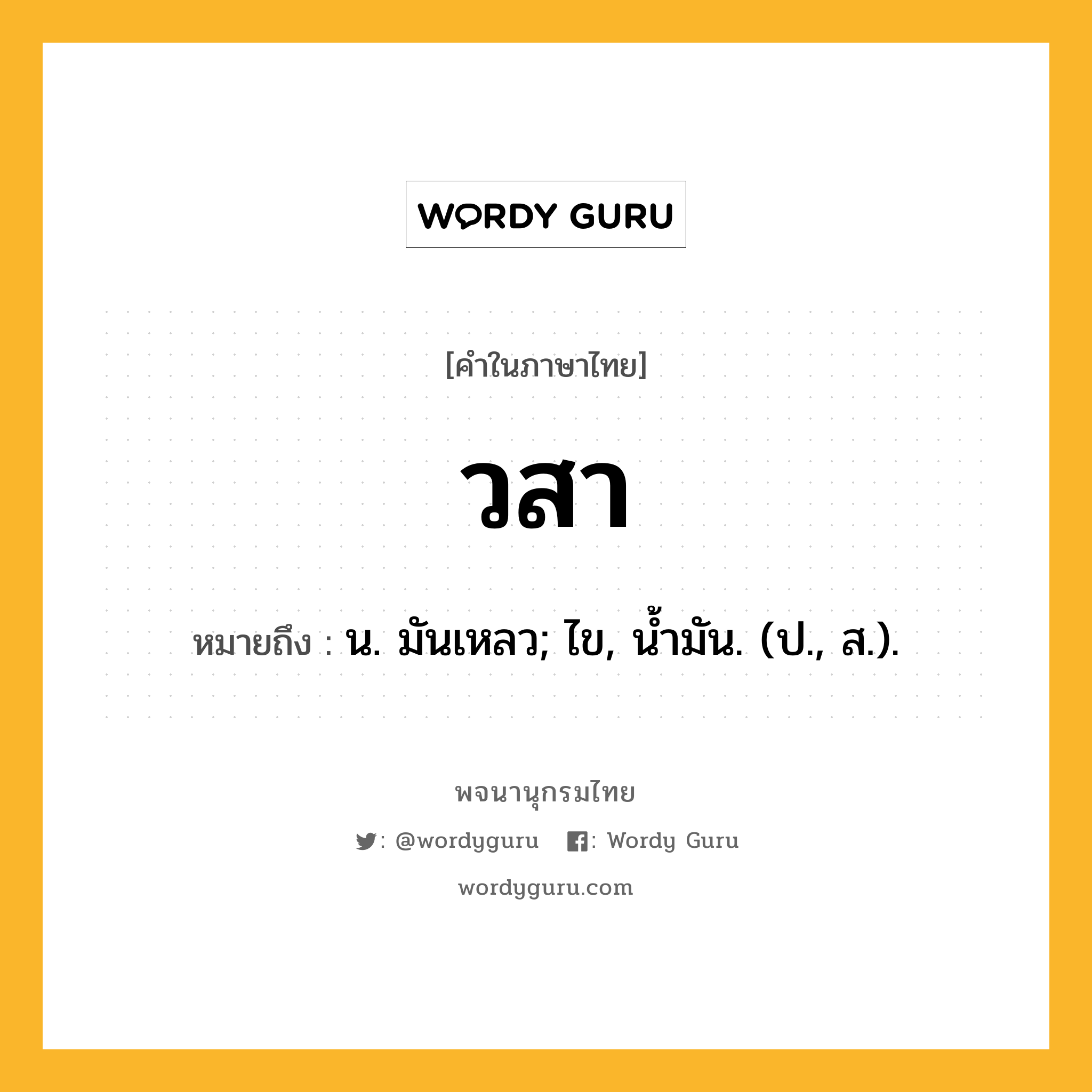 วสา ความหมาย หมายถึงอะไร?, คำในภาษาไทย วสา หมายถึง น. มันเหลว; ไข, นํ้ามัน. (ป., ส.).