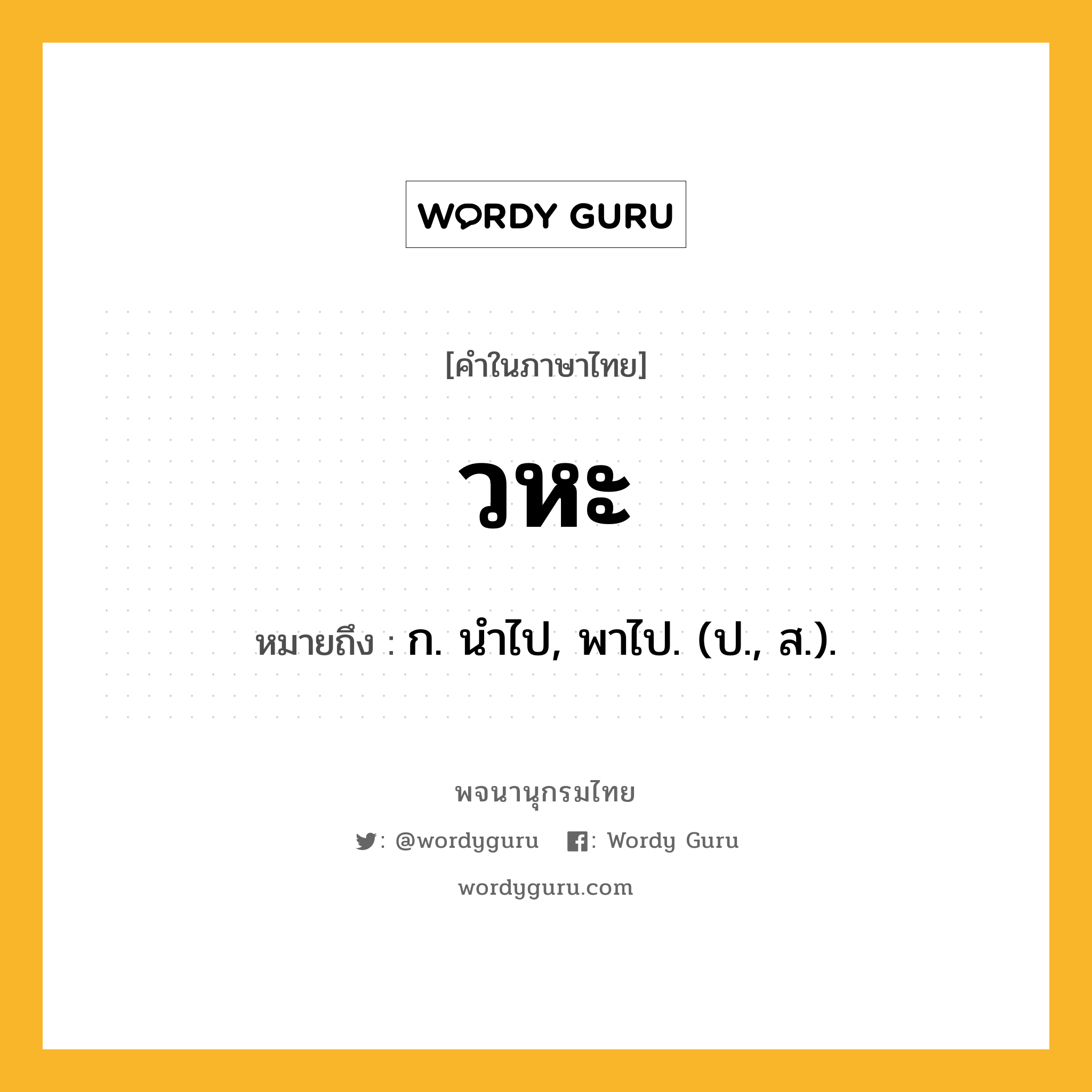 วหะ ความหมาย หมายถึงอะไร?, คำในภาษาไทย วหะ หมายถึง ก. นําไป, พาไป. (ป., ส.).