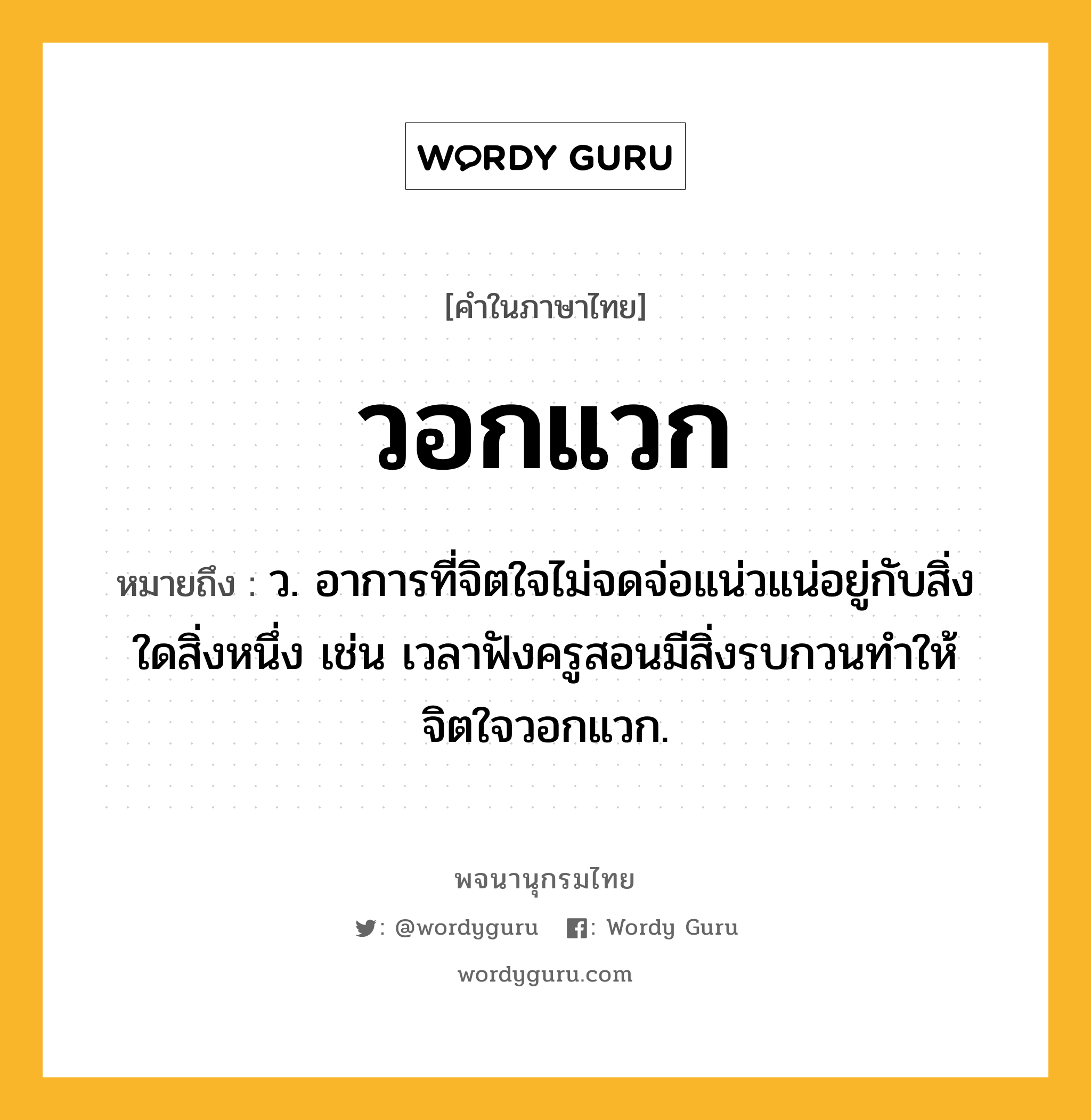 วอกแวก ความหมาย หมายถึงอะไร?, คำในภาษาไทย วอกแวก หมายถึง ว. อาการที่จิตใจไม่จดจ่อแน่วแน่อยู่กับสิ่งใดสิ่งหนึ่ง เช่น เวลาฟังครูสอนมีสิ่งรบกวนทำให้จิตใจวอกแวก.