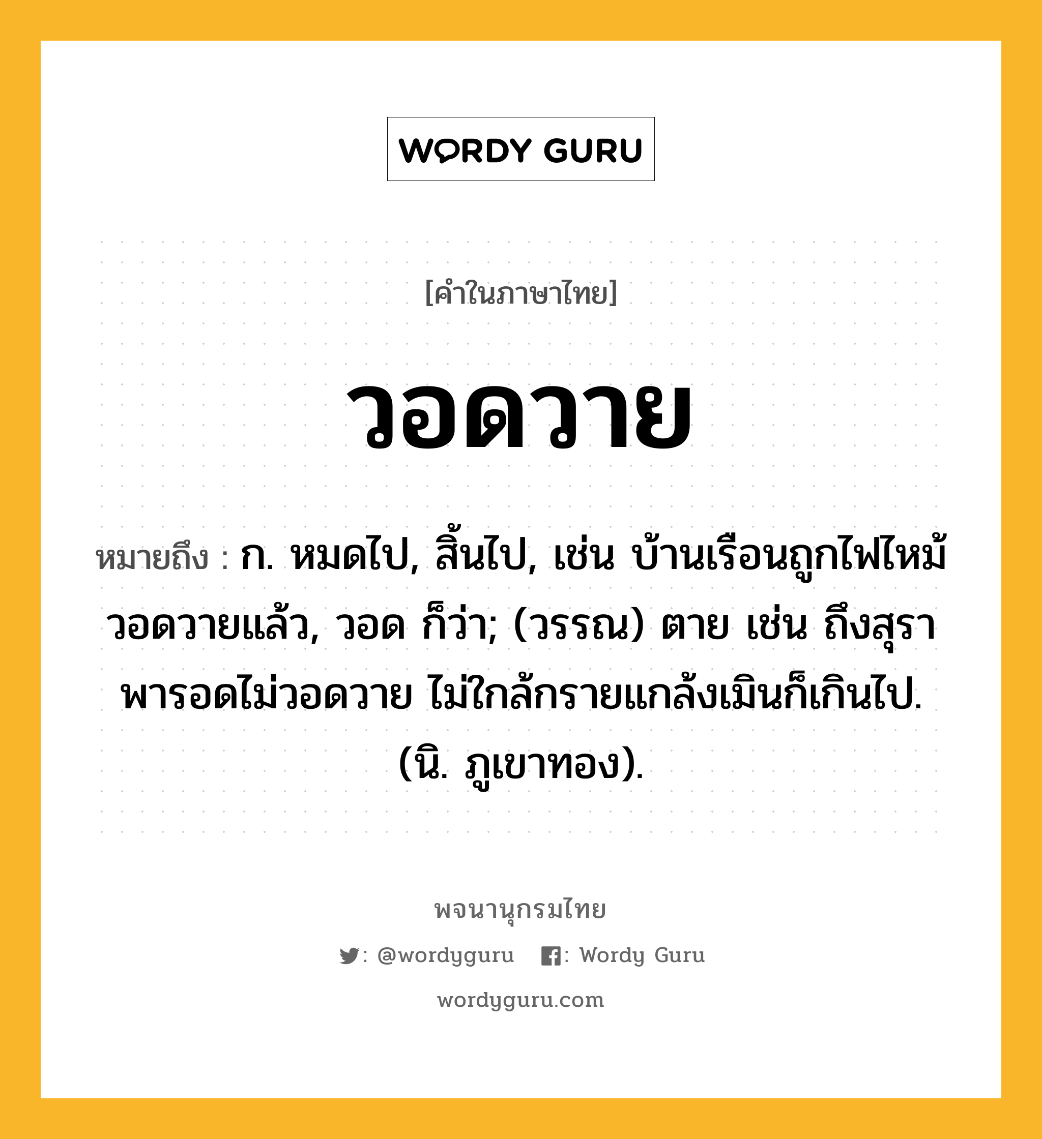 วอดวาย ความหมาย หมายถึงอะไร?, คำในภาษาไทย วอดวาย หมายถึง ก. หมดไป, สิ้นไป, เช่น บ้านเรือนถูกไฟไหม้วอดวายแล้ว, วอด ก็ว่า; (วรรณ) ตาย เช่น ถึงสุราพารอดไม่วอดวาย ไม่ใกล้กรายแกล้งเมินก็เกินไป. (นิ. ภูเขาทอง).