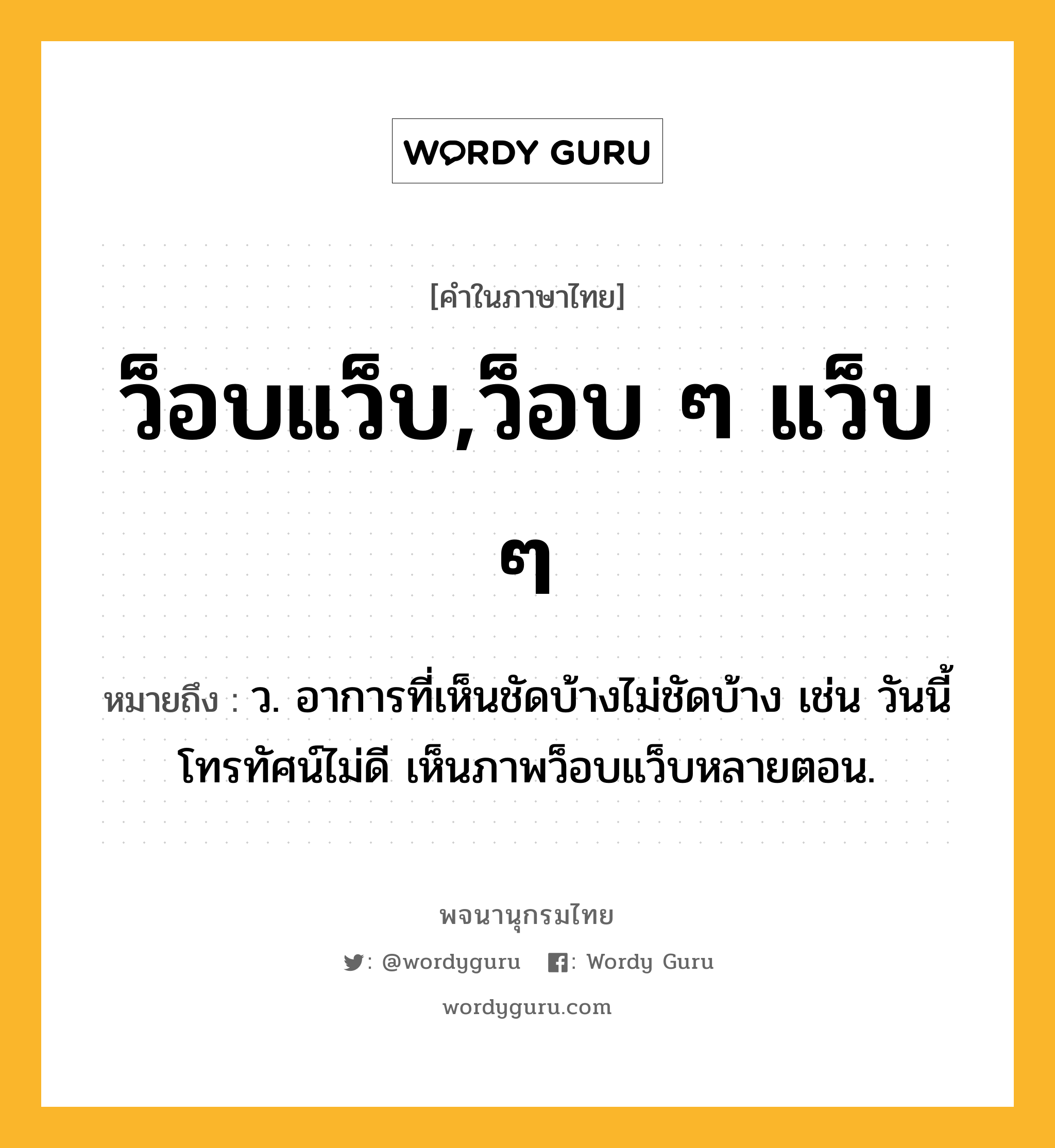 ว็อบแว็บ,ว็อบ ๆ แว็บ ๆ ความหมาย หมายถึงอะไร?, คำในภาษาไทย ว็อบแว็บ,ว็อบ ๆ แว็บ ๆ หมายถึง ว. อาการที่เห็นชัดบ้างไม่ชัดบ้าง เช่น วันนี้โทรทัศน์ไม่ดี เห็นภาพว็อบแว็บหลายตอน.