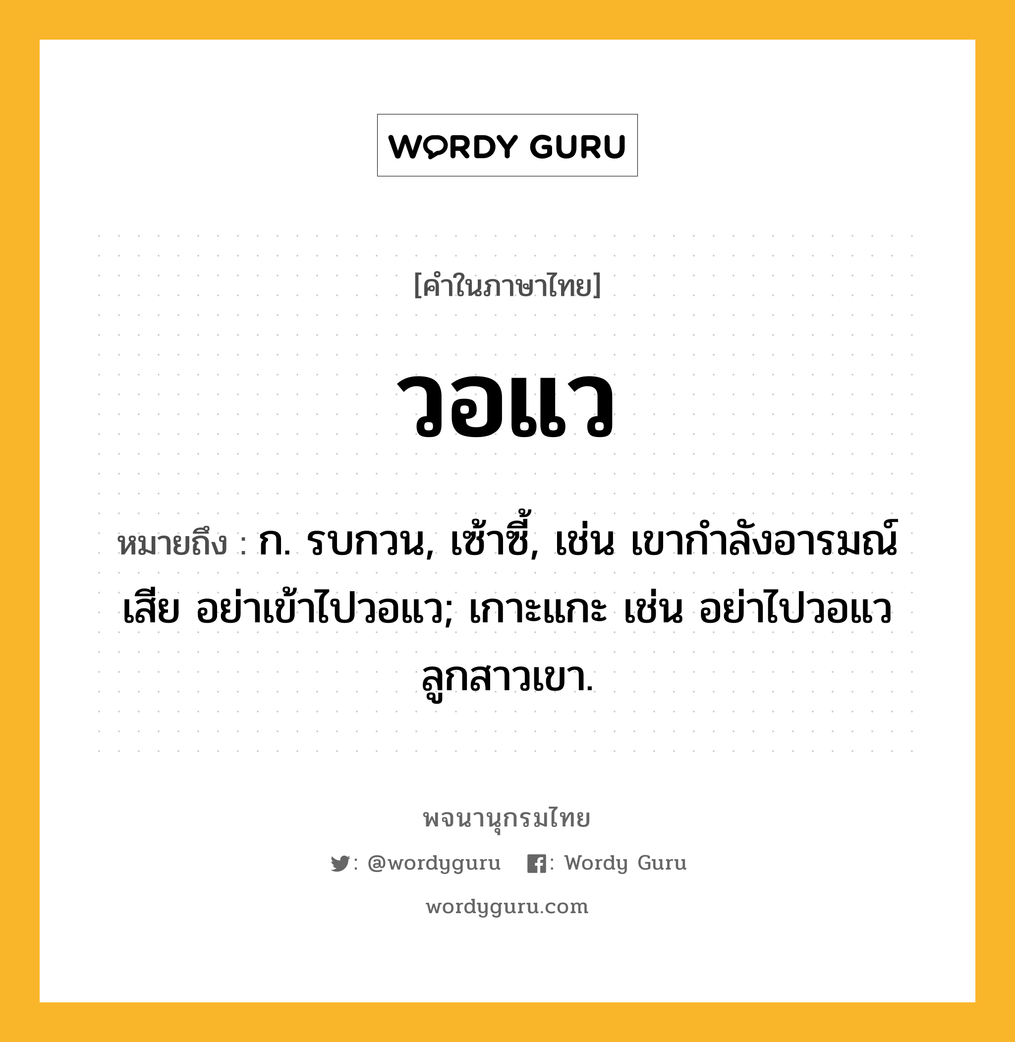 วอแว ความหมาย หมายถึงอะไร?, คำในภาษาไทย วอแว หมายถึง ก. รบกวน, เซ้าซี้, เช่น เขากำลังอารมณ์เสีย อย่าเข้าไปวอแว; เกาะแกะ เช่น อย่าไปวอแวลูกสาวเขา.